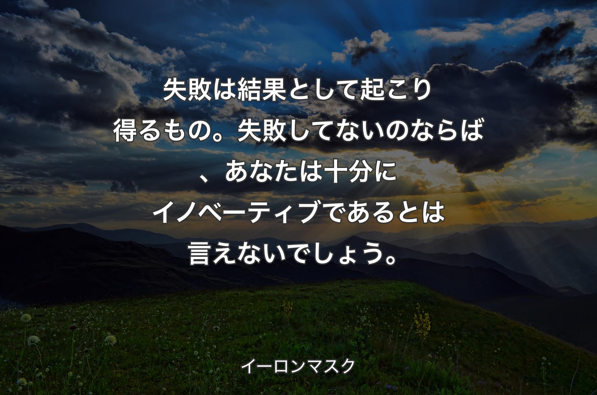 失敗は結果として起こり得るもの。失敗してないのならば、あなたは十分にイノベーティブであるとは言えないでしょう。 - イーロンマスク