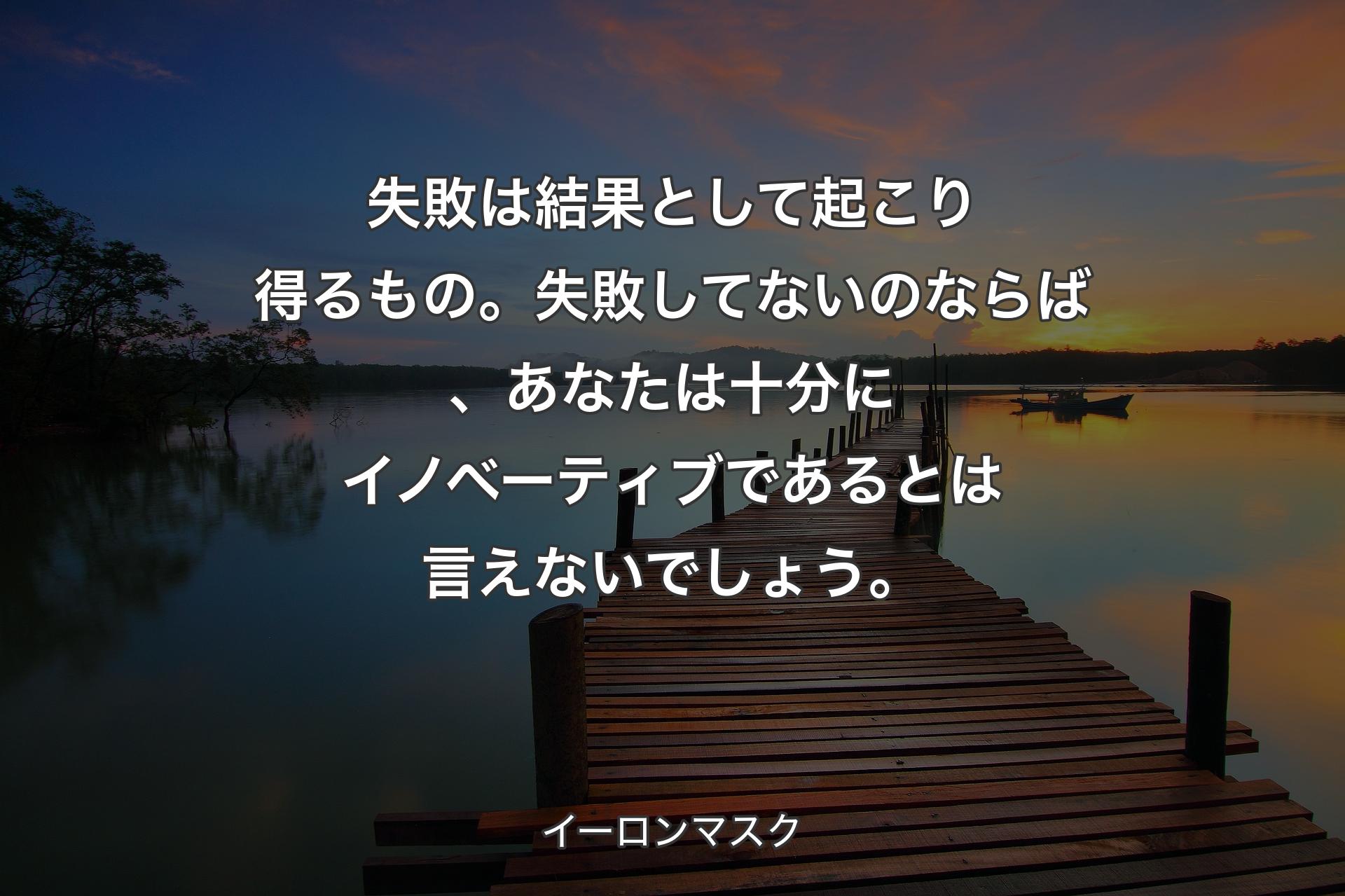 失敗は結果として起こり得るもの。失敗してないのならば、あなたは十分にイノベーティブであるとは言えないでしょう。 - イーロンマスク