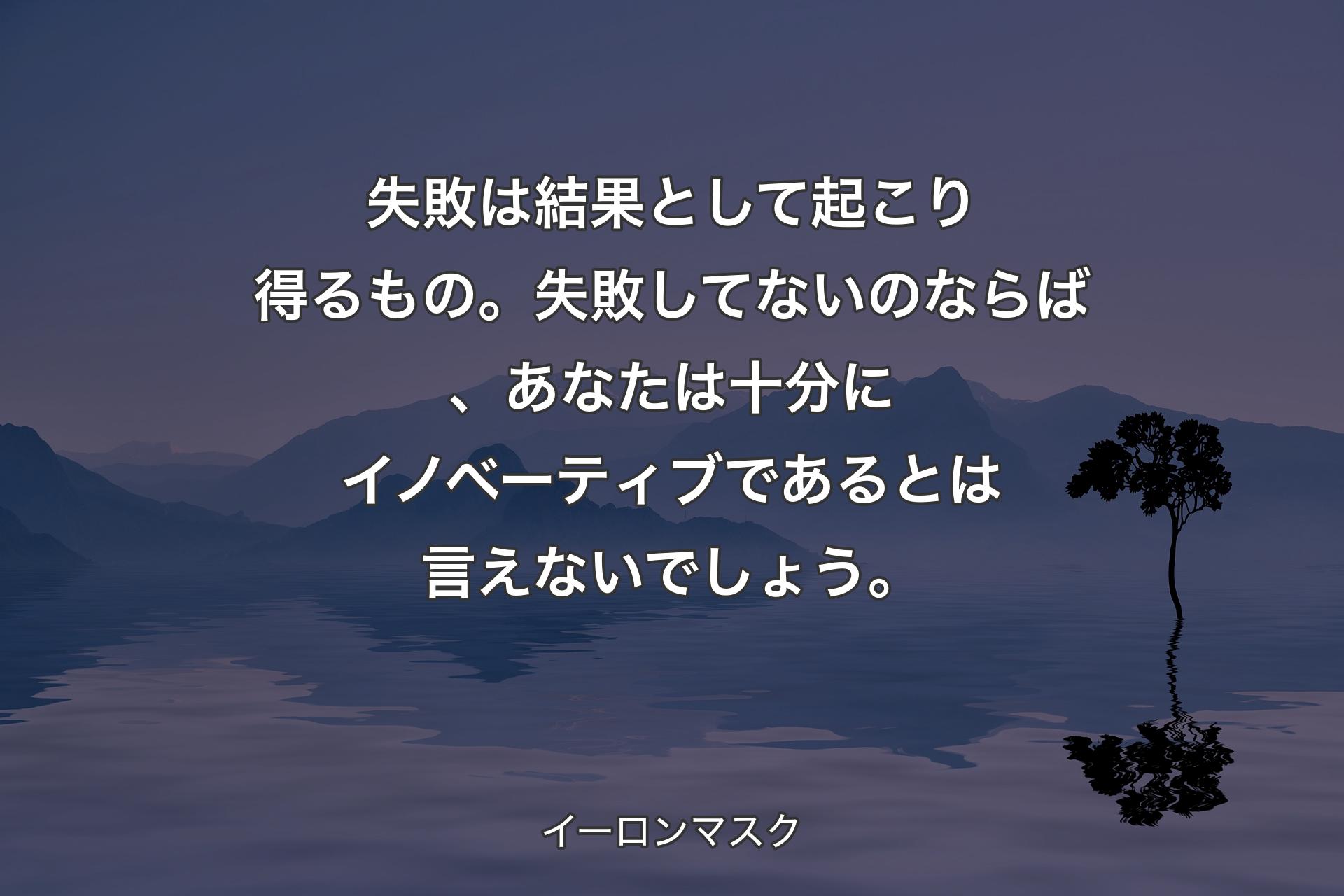 失敗は結果として起こり得るもの。失敗してないのならば、あなたは十分にイノベーティブであるとは言えないでしょう。 - イーロンマスク