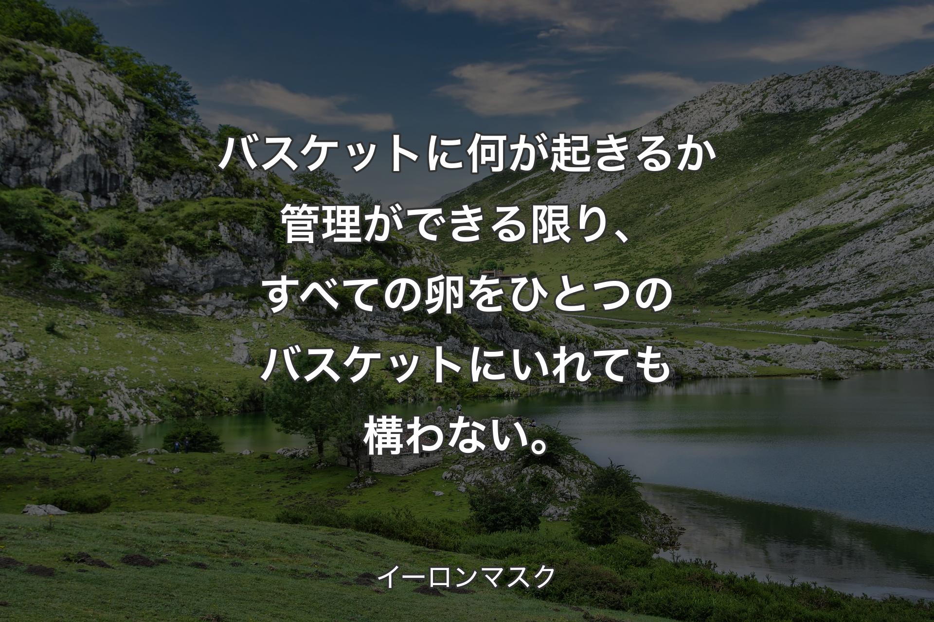 バスケットに何が起きるか管理ができる限り、すべての卵をひとつのバスケットにいれても構わない。 - イーロンマスク