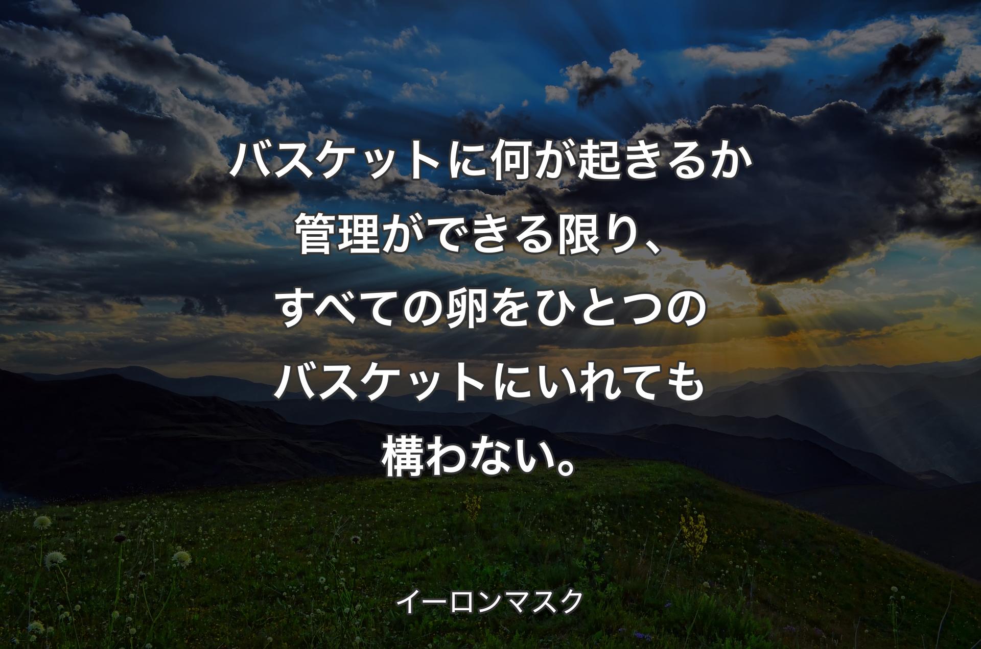 バスケットに何が起きるか管理ができる限り、すべての卵をひとつのバスケットにいれても構わない。 - イーロンマスク