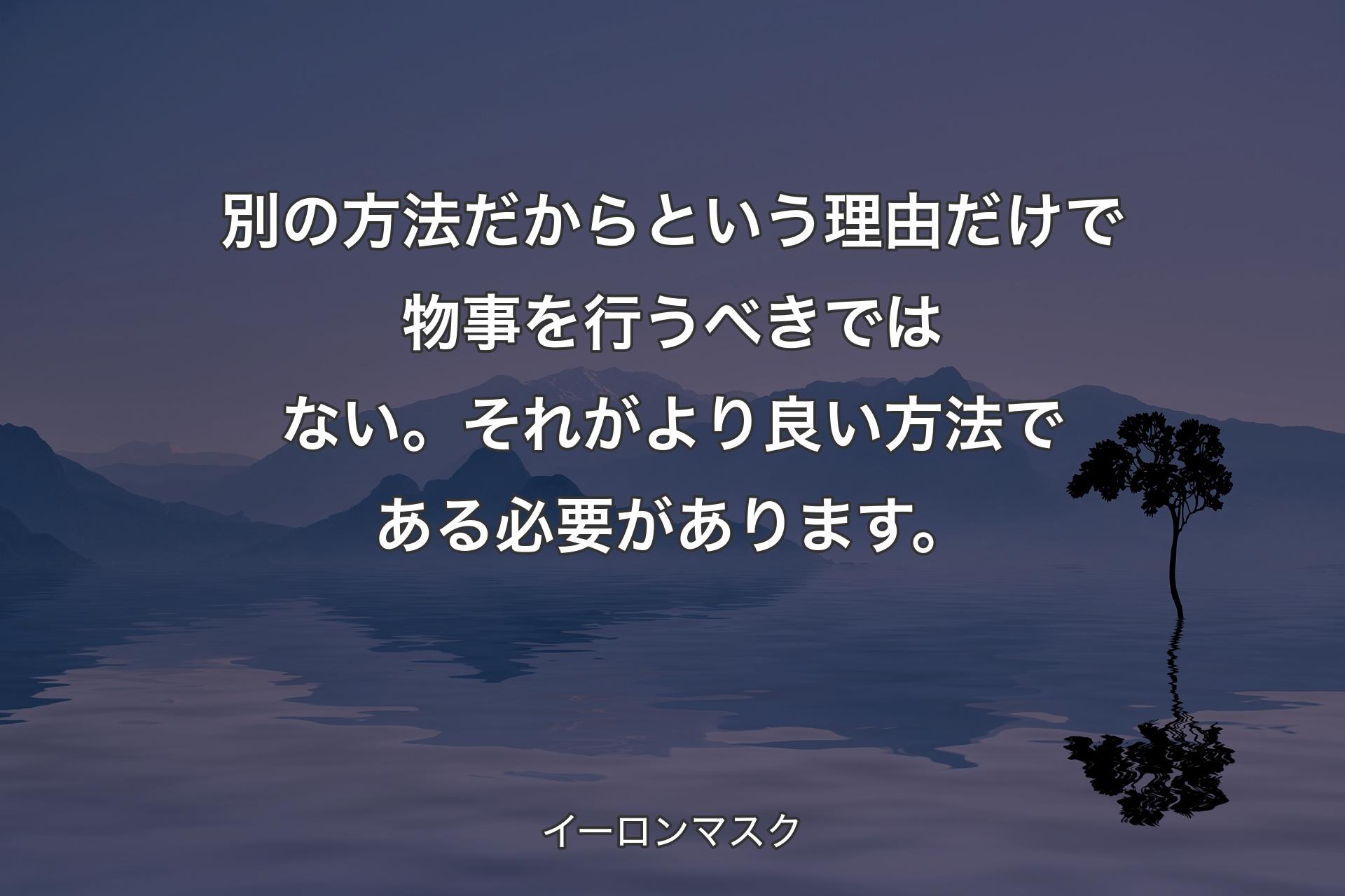 別の方法だからという理由だけで物事を行うべきではない。それがより良い方法である必要があります。 - イーロンマスク