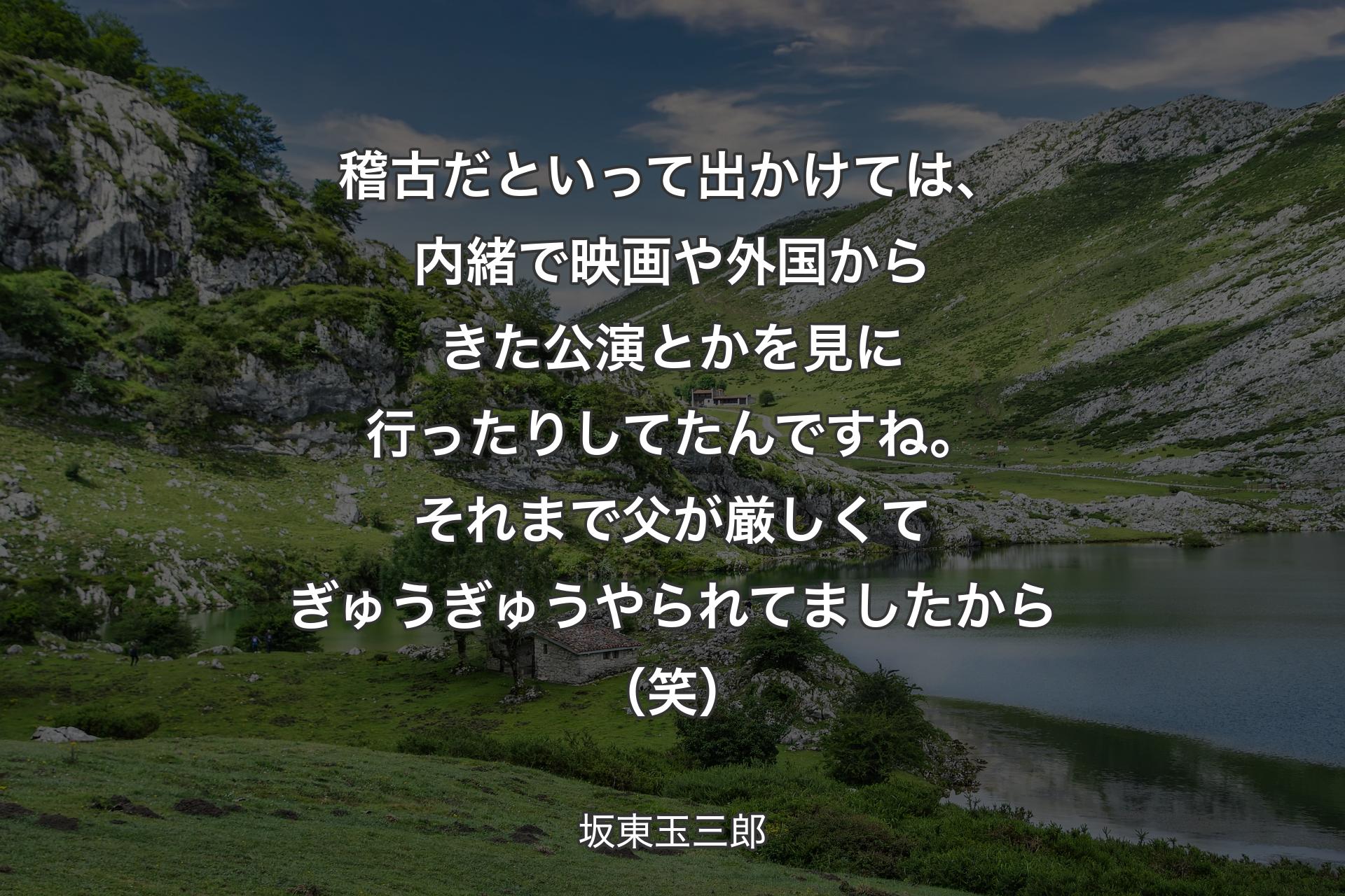 【背景1】稽古だといって出かけては、内緒で映画や外国からきた公演とかを見に行ったりしてたんですね。それまで父が厳しくてぎゅうぎゅうやられてましたから（笑） - 坂東玉三郎