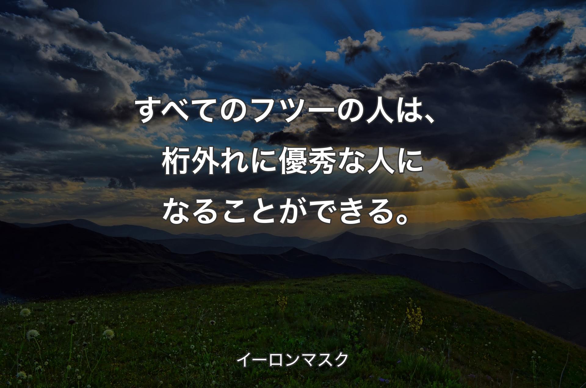 すべてのフツーの人は、桁外れに優秀な人になることができる。 - イーロンマスク