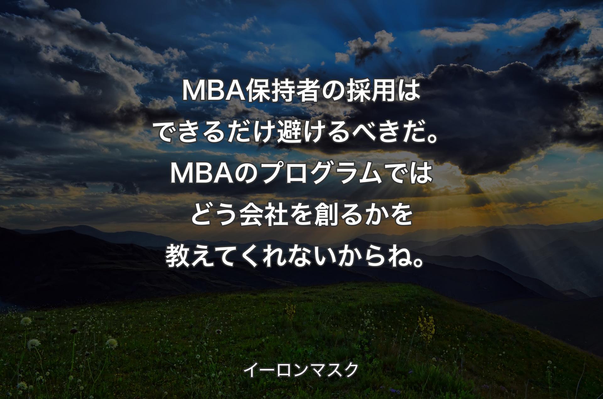 MBA保持者の採用はできるだけ避けるべきだ。MBAのプログラムではどう会社を創るかを教えてくれないからね。 - イーロンマスク