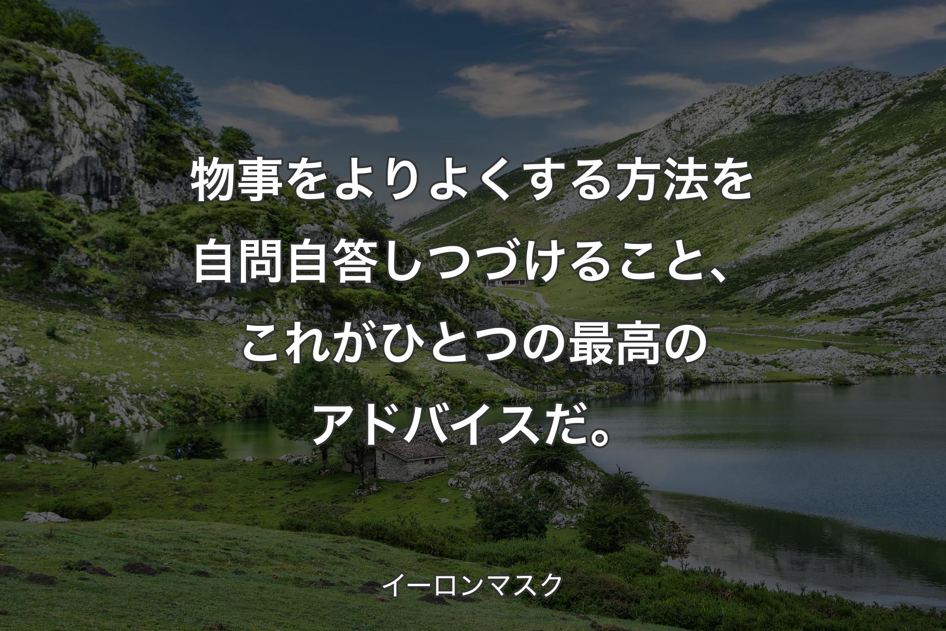 物事をよりよくする方法を自問自答しつづけること、これがひとつの最高のアドバイスだ。 - イーロンマスク