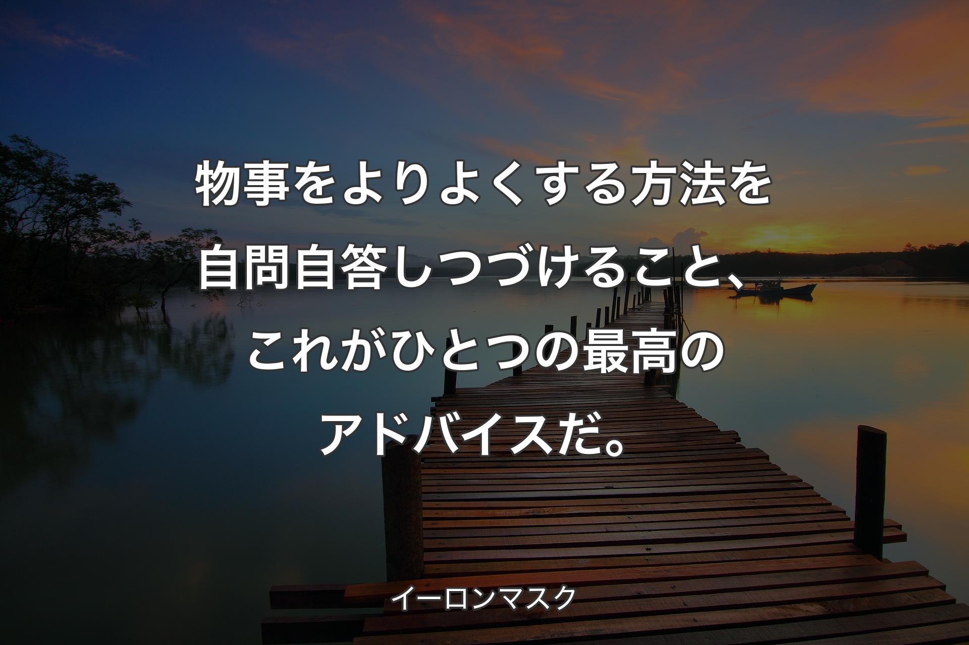 物事をよりよくする方法を自問自答しつづけること、これがひとつの最高のアドバイスだ。 - イーロンマスク