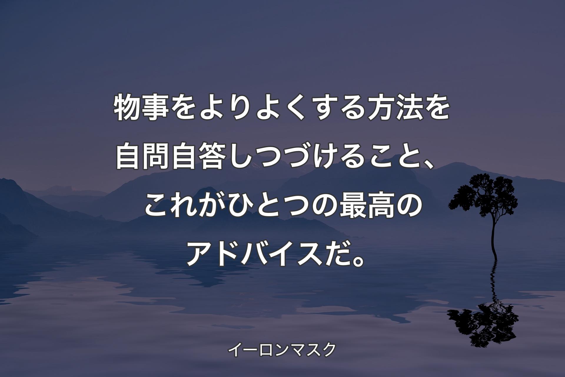 【背景4】物事をよりよくする方法を自問自答しつづけること、これがひとつの最高のアドバイスだ。 - イーロンマスク