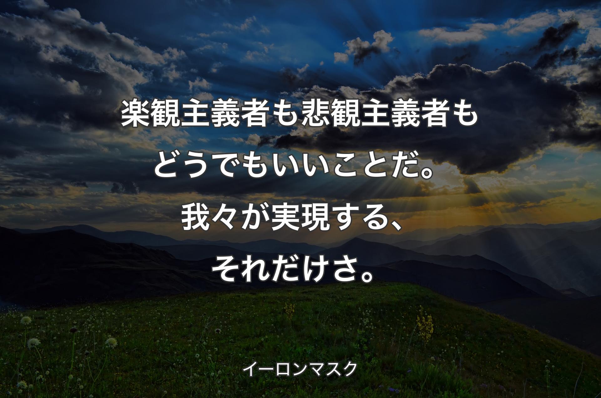 楽観主義者も悲観主義者もどうでもいいことだ。我々が実現する、それだけさ。 - イーロンマスク