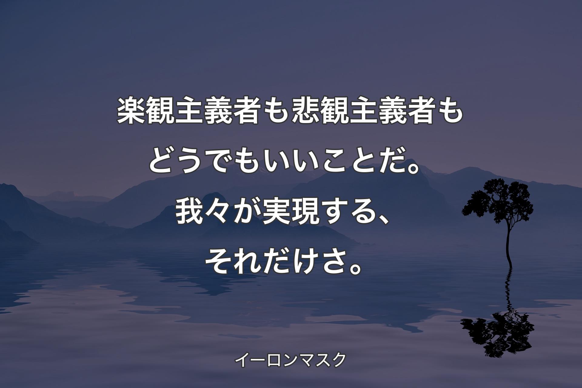 【背景4】楽観主義者も悲観主義者もどうでもいいことだ。我々が実現する、それだけさ。 - イーロンマスク