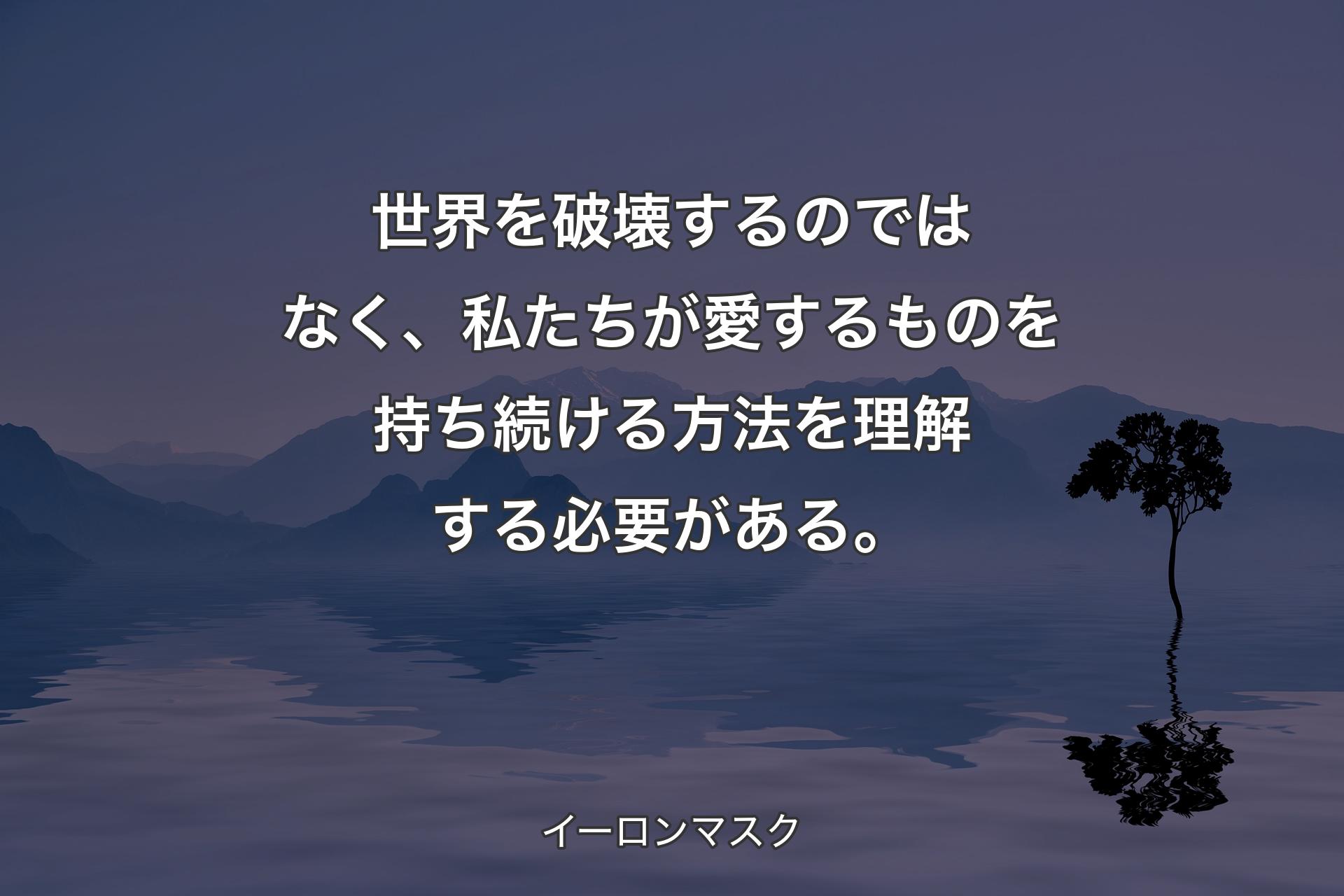 【背景4】世界を破壊するのではなく、私たちが愛するものを持ち続ける方法を理解する必要がある。 - イーロンマスク