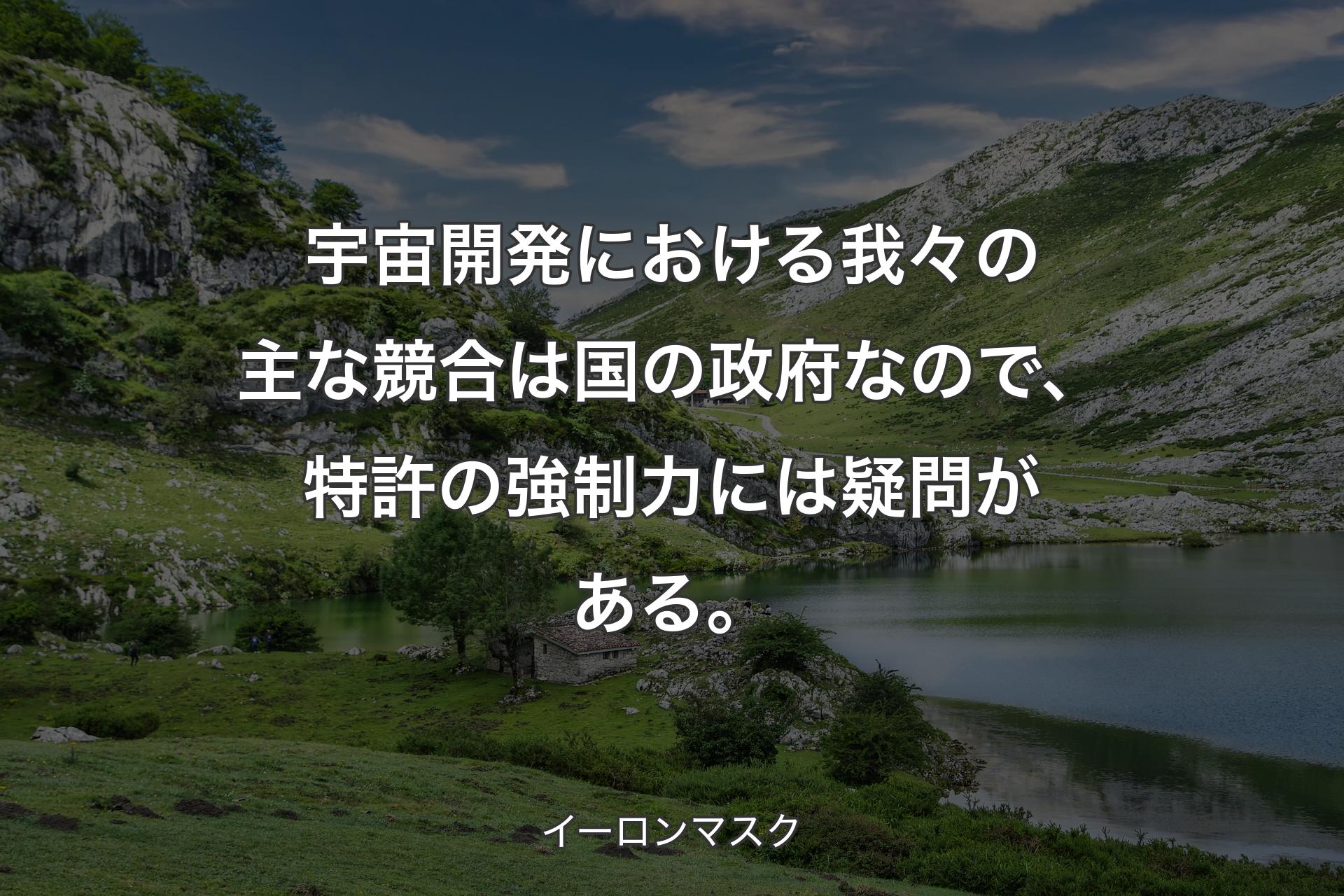 宇宙開発における我々の主な競合は国の政府なので、特許の強制力には疑問がある。 - イーロンマスク