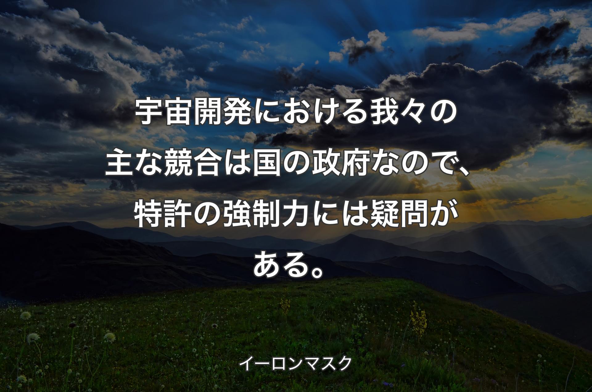 宇宙開発における我々の主な競合は国の政府なので、特許の強制力には疑問がある。 - イーロンマスク