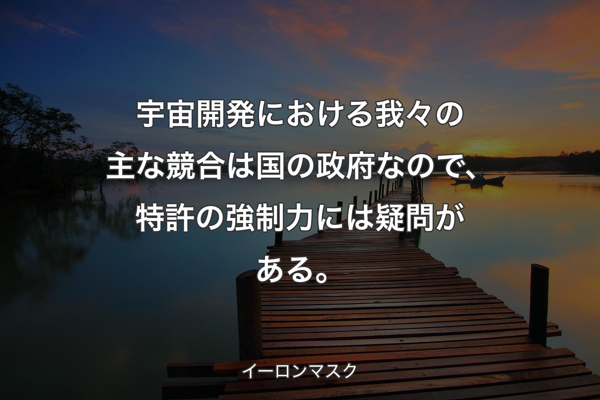 宇宙開発における我々の主な競合は国の政府なので、特許の強制力には疑問がある。 - イーロンマスク