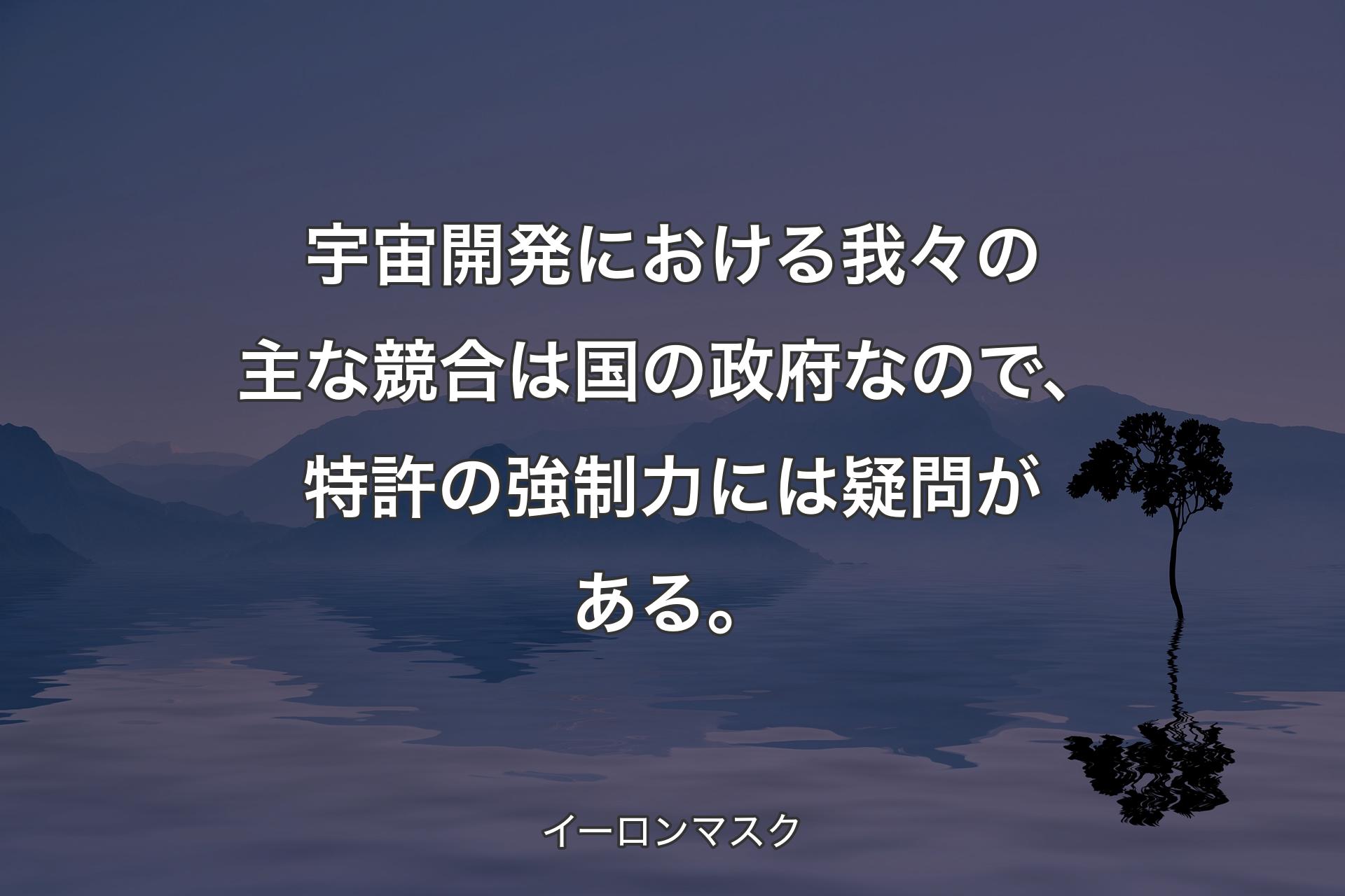 【背景4】宇宙開発における我々の主な競合は国の政府なので、特許の強制力には疑問がある。 - イーロンマスク