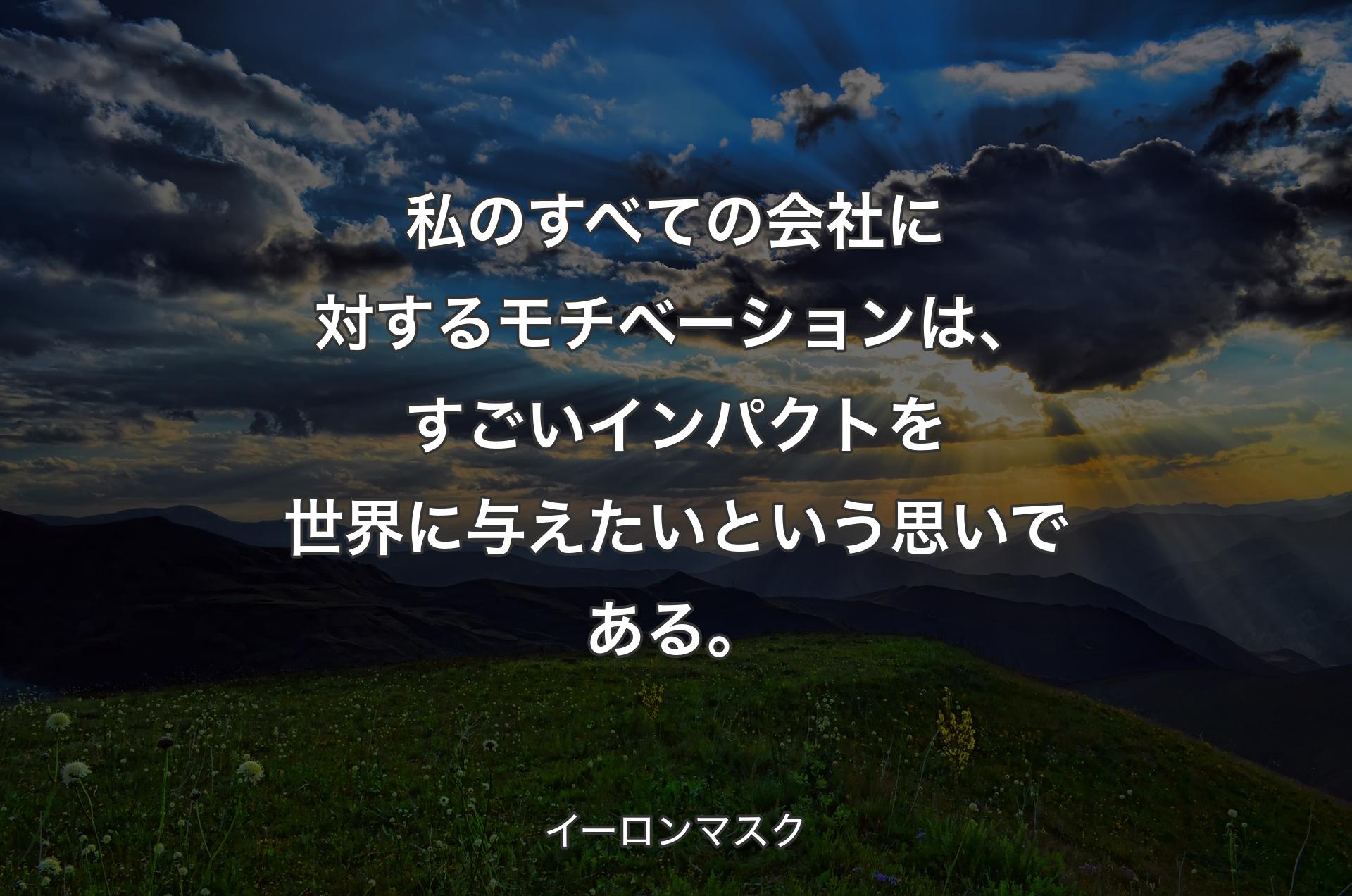 私のすべての会社に対するモチベーションは、すごいインパクトを世界に与えたいという思いである。 - イーロンマスク