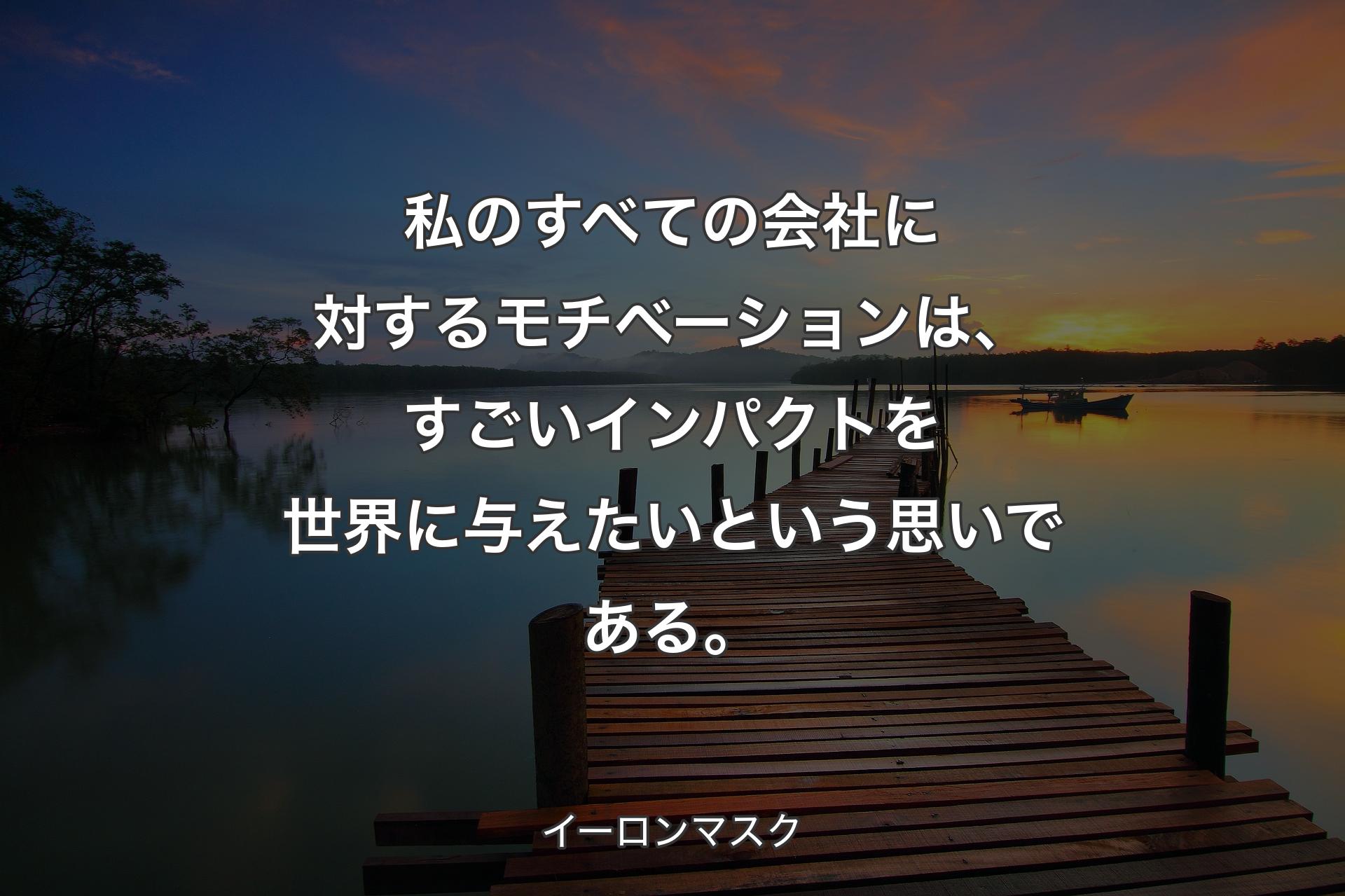 【背景3】私のすべての会社に対するモチベーションは、すごいインパクトを世界に与えたいという思いである。 - イーロンマスク