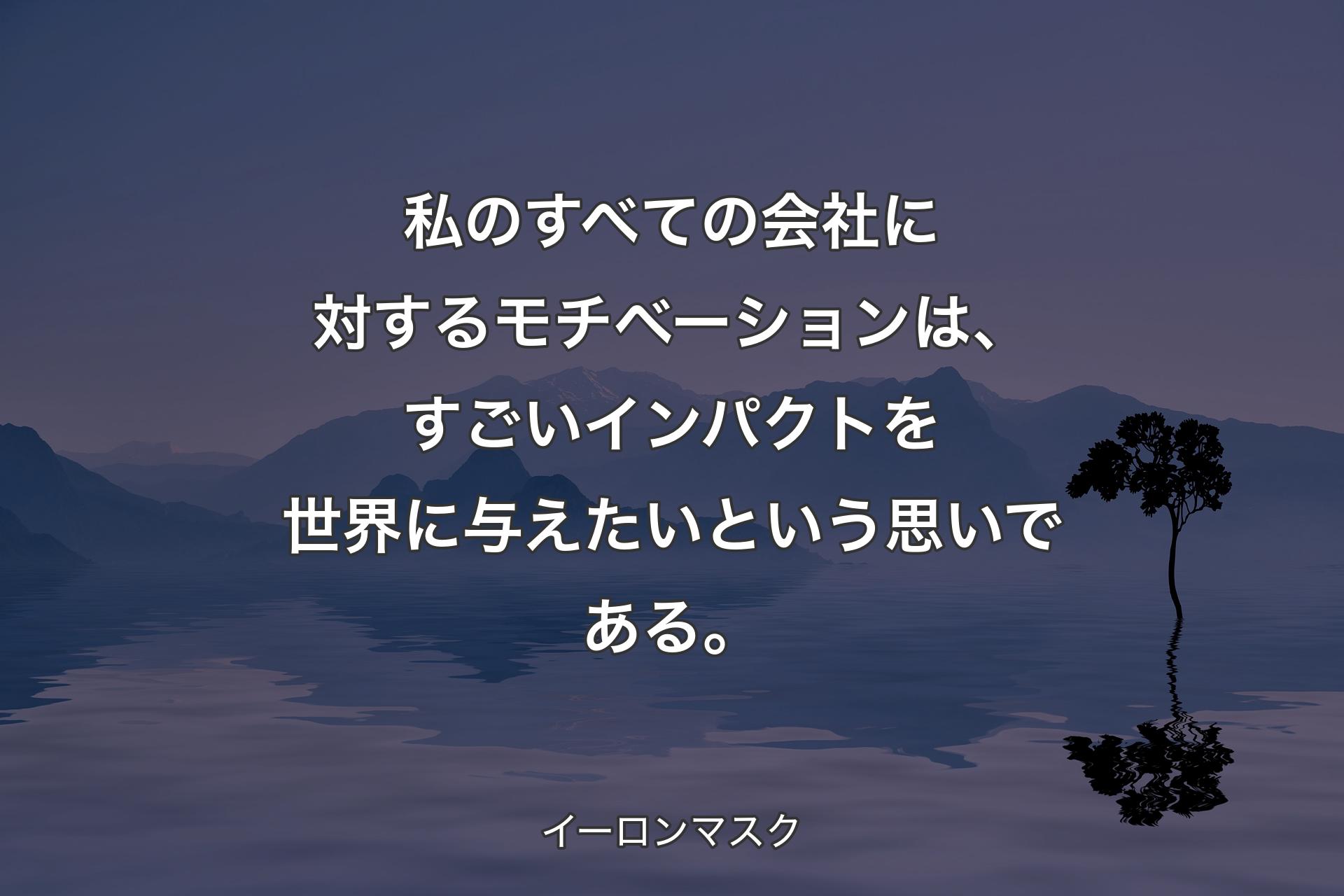 私のすべての会社に対するモチベーションは、すごいインパクトを世界に与えたいという思いである。 - イーロンマスク