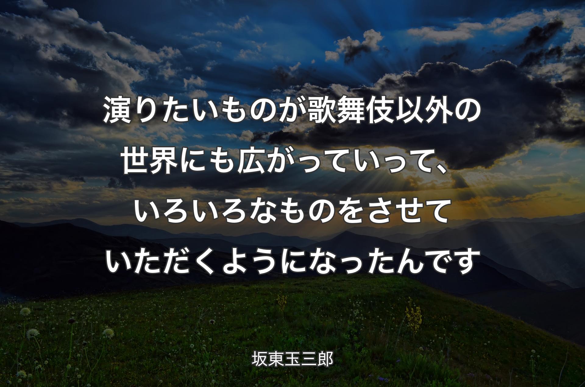 演りたいものが歌舞伎以外の世界にも広がっていって、いろいろなものをさせていただくようになったんです - 坂東玉三郎