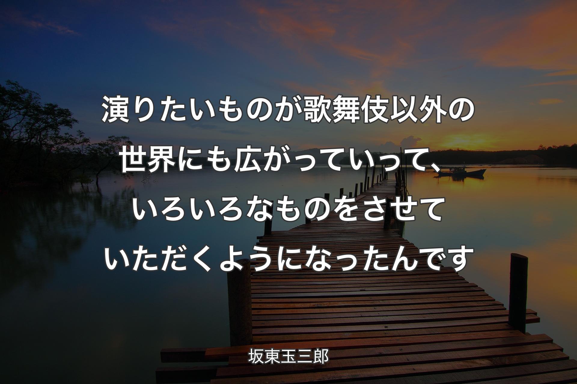 【背景3】演りたいものが歌舞伎以外の世界にも広がっていって、いろいろなものをさせていただくようになったんです - 坂東玉三郎