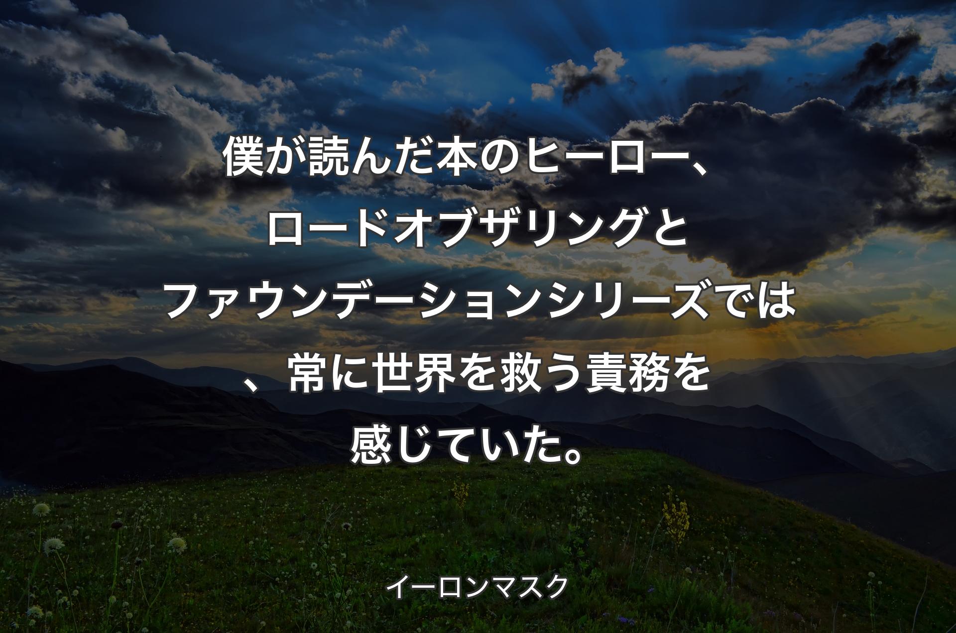 僕が読んだ本のヒーロー、ロードオブザリングとファウンデーションシリーズでは、常に世界を救う責務を感じていた。 - イーロンマスク