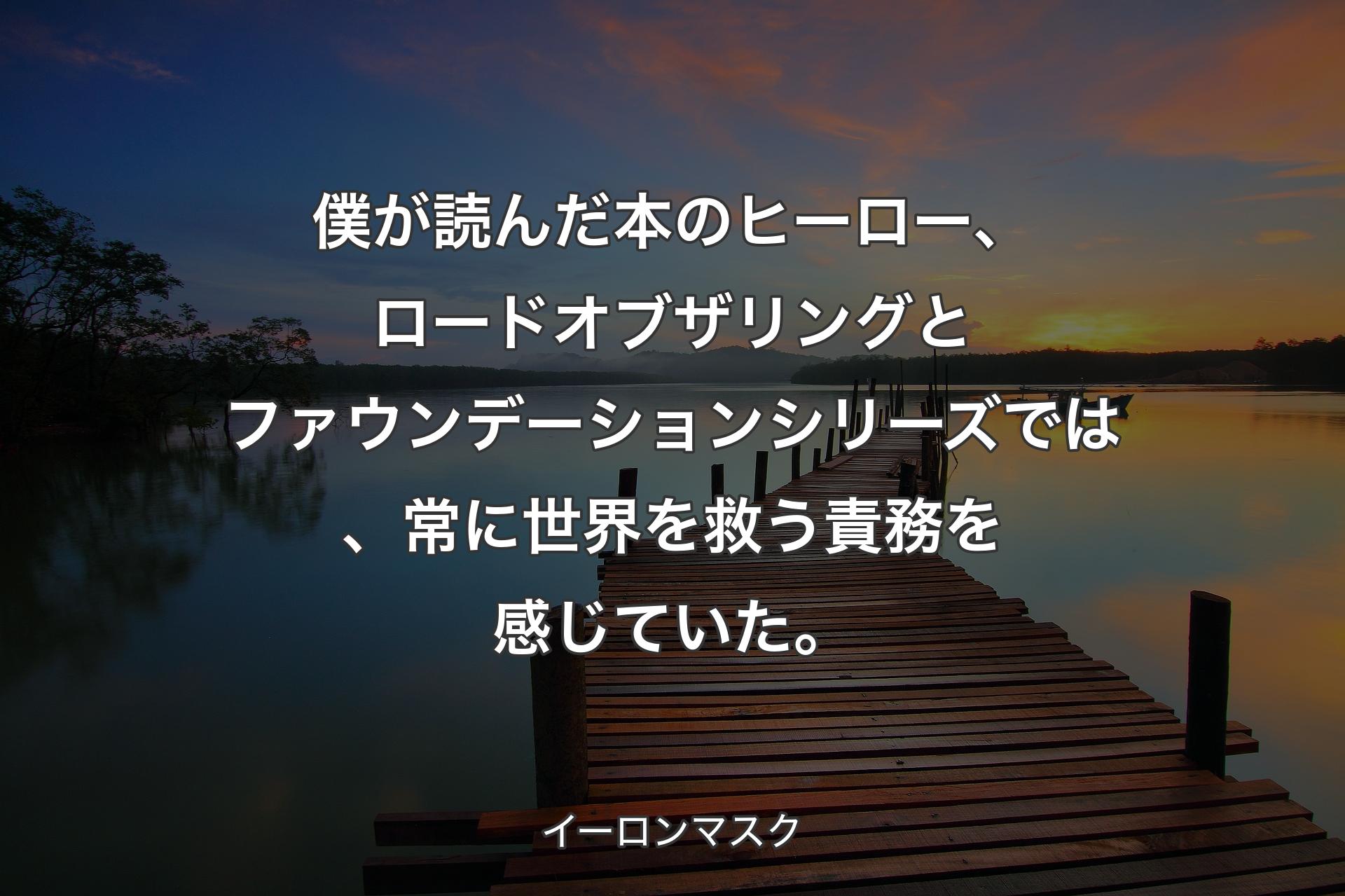 【背景3】僕が読んだ本のヒーロー、ロードオブザリングとファウンデーションシリーズでは、常に世界を救う責務を感じていた。 - イーロンマスク