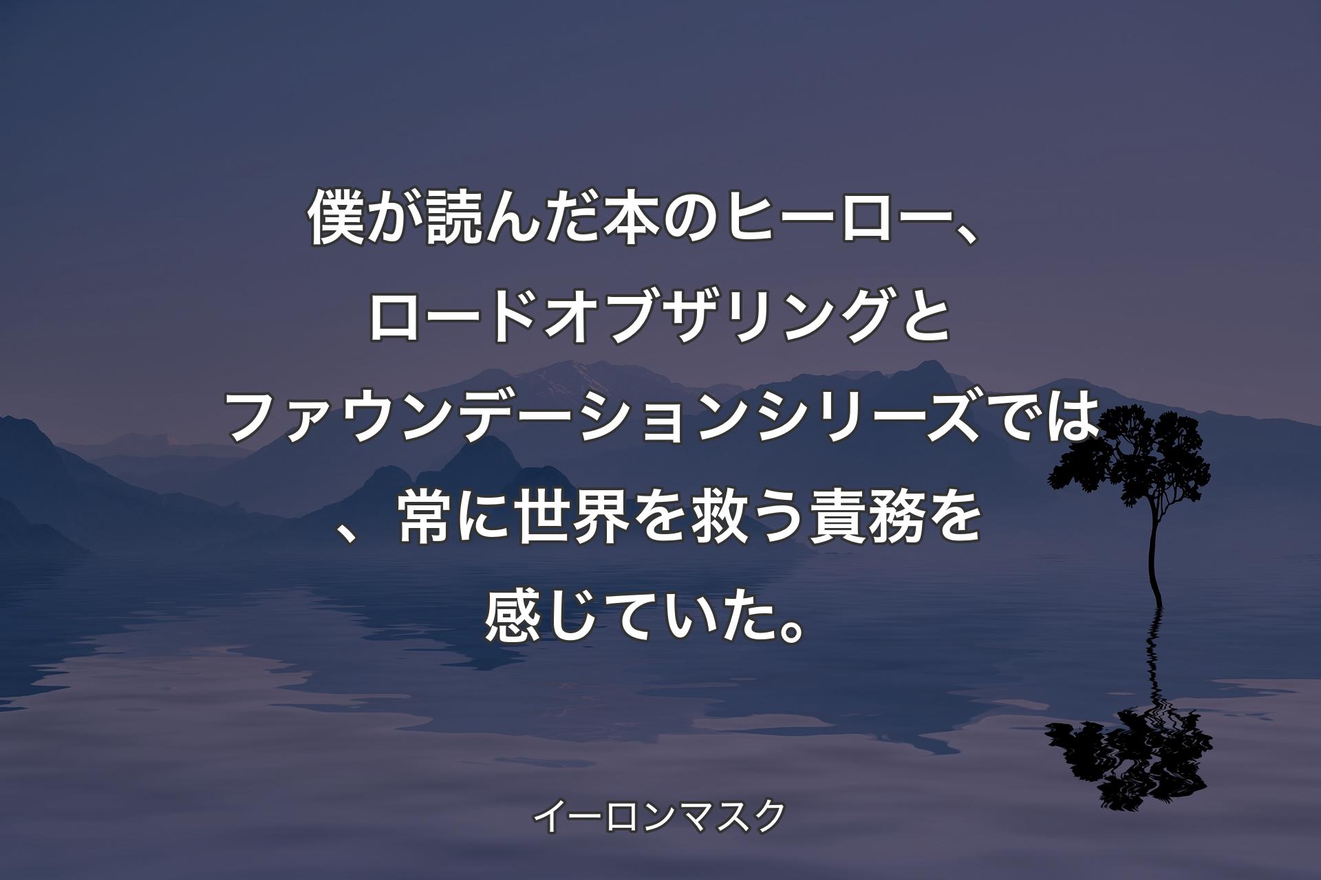 【背景4】僕が読んだ本のヒーロー、ロードオブザリングとファウンデーションシリーズでは、常に世界を救う責務を感じていた。 - イーロンマスク