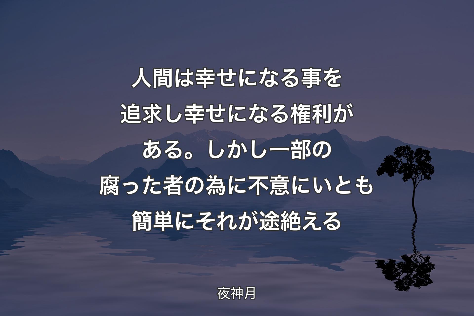 人間は幸せになる事を追求し 幸せになる権利がある。しかし一部の腐った者の為に 不意に いとも簡単にそれが途絶える - 夜神月