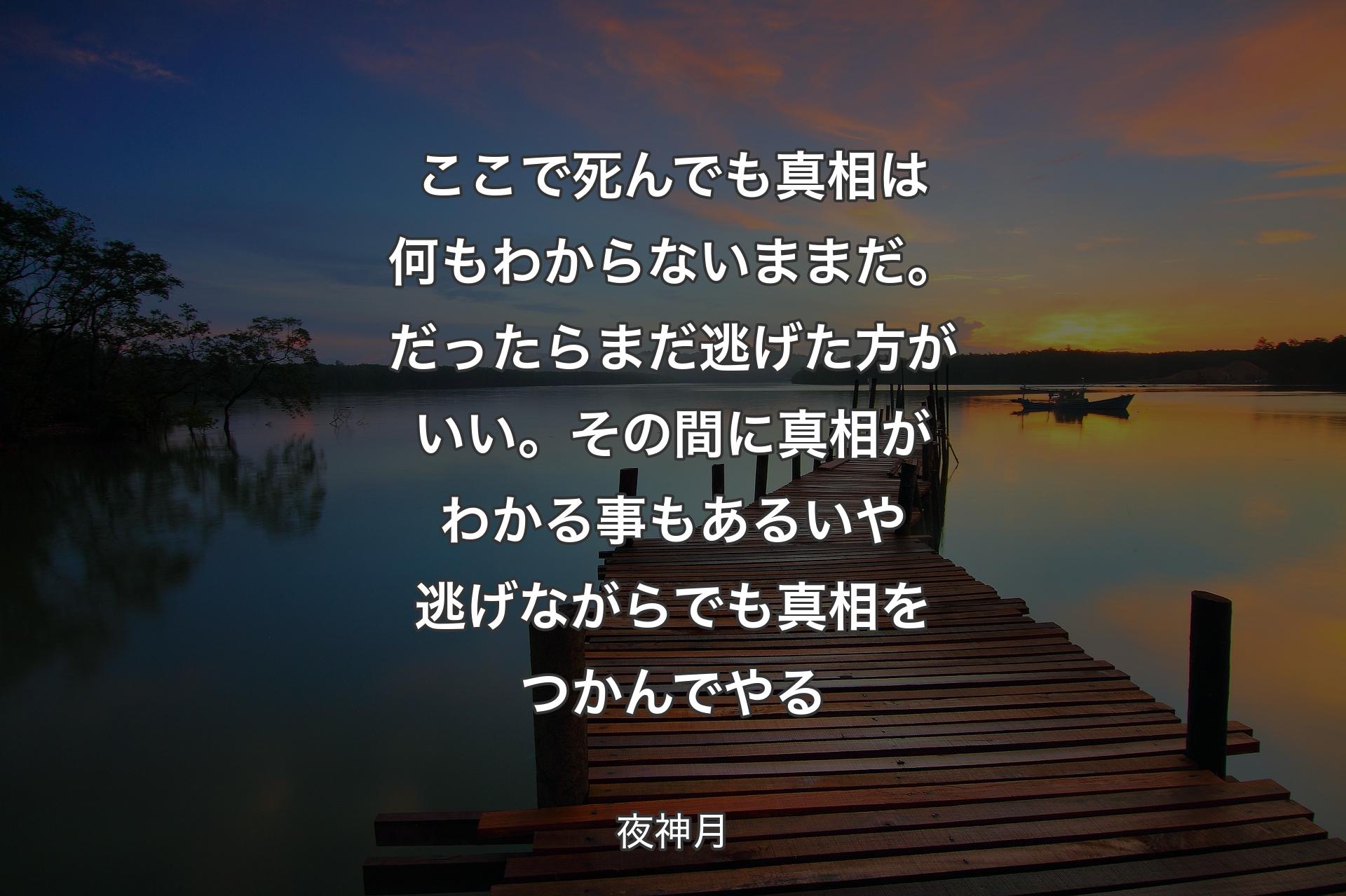 【背景3】ここで死んでも 真相は何もわからないままだ。だったらまだ逃げた方がいい。その間に真相がわかる事もある いや 逃げながらでも真相をつかんでやる - 夜神月