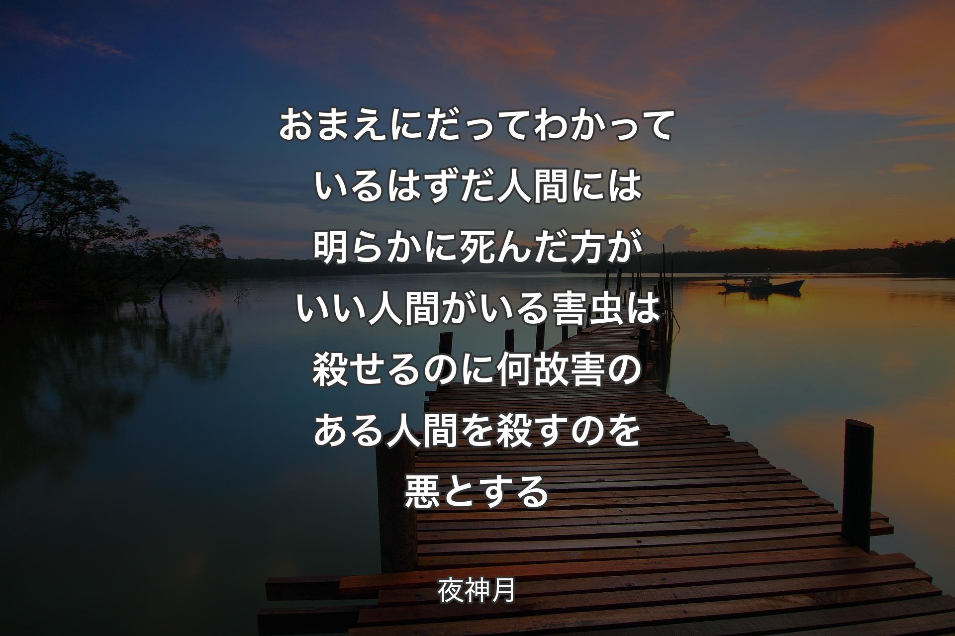 【背景3】おまえにだってわかっているはずだ人間には明らかに死んだ方がいい人間がいる害虫は殺せるのに 何故害のある人間を殺すのを悪とする - 夜神月