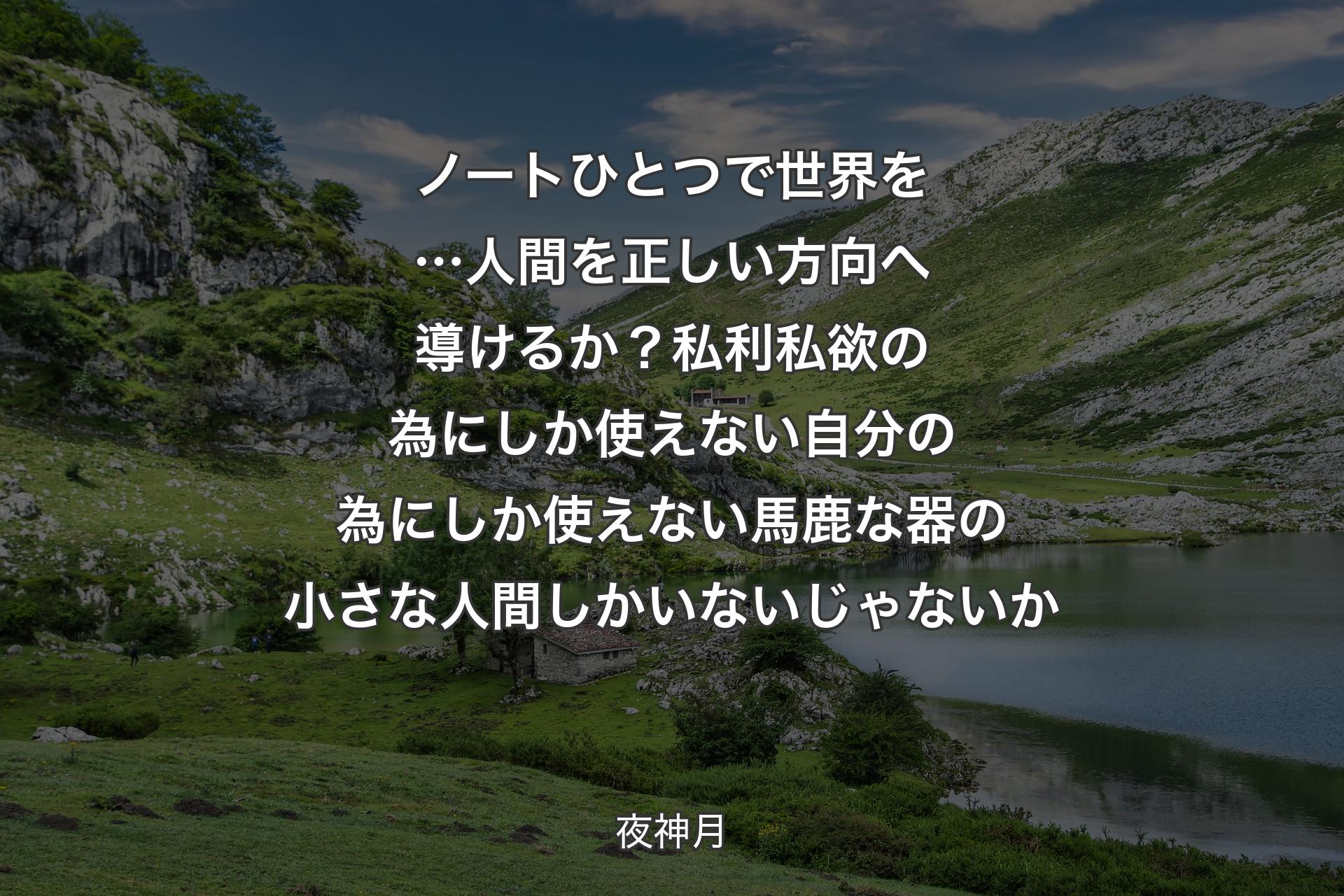 ノートひとつで世界を…人間を 正しい方向へ導けるか？私利私欲の為にしか使えない 自分の為にしか使えない馬鹿な器の小さな人間しかいないじゃないか - 夜神月