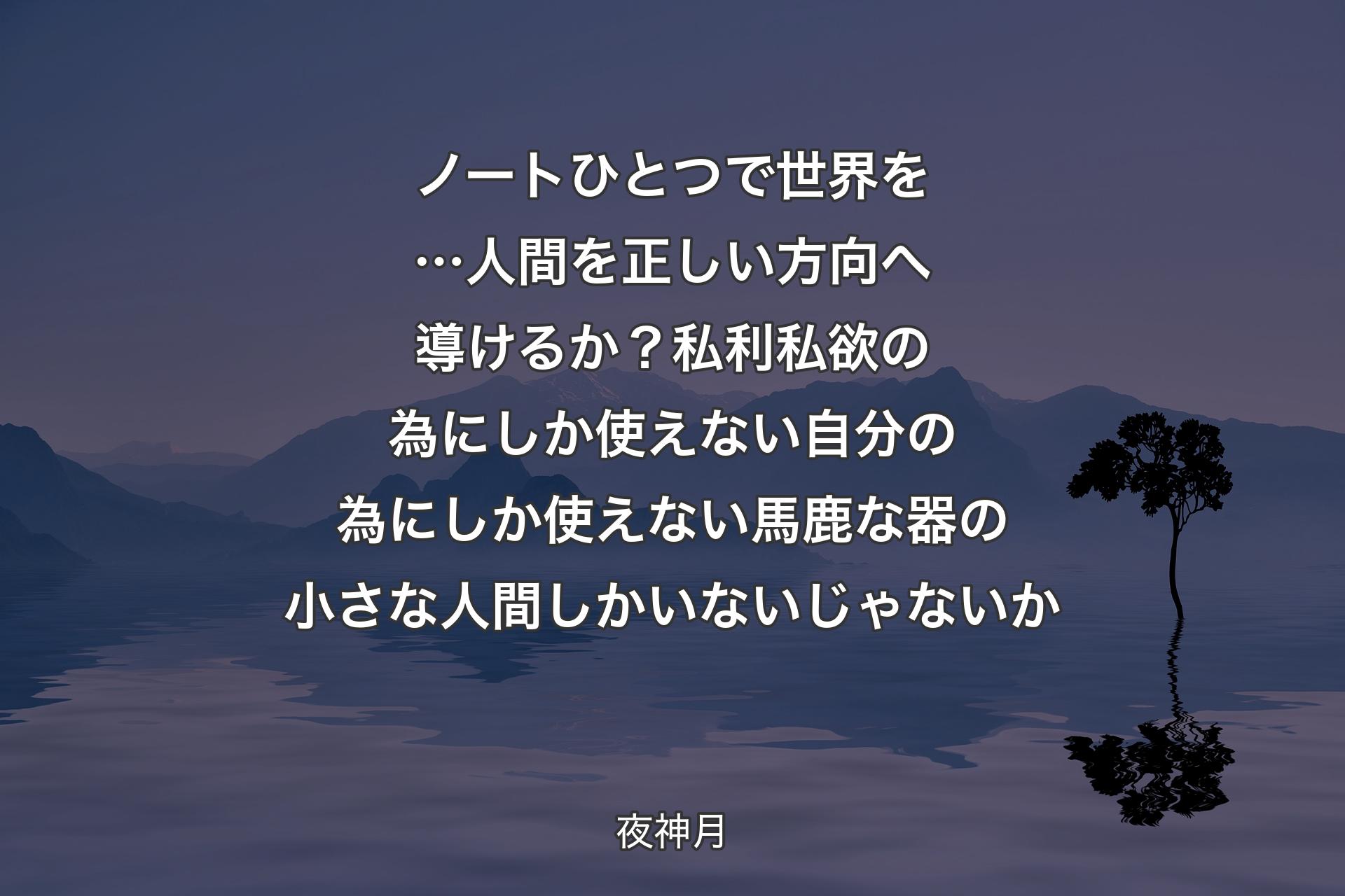 ノートひとつで世界を…人間を 正しい方向へ導けるか？私利私欲の為にしか使えない 自分の為にしか使えない馬鹿な器の小さな人間しかいないじゃないか - 夜神月