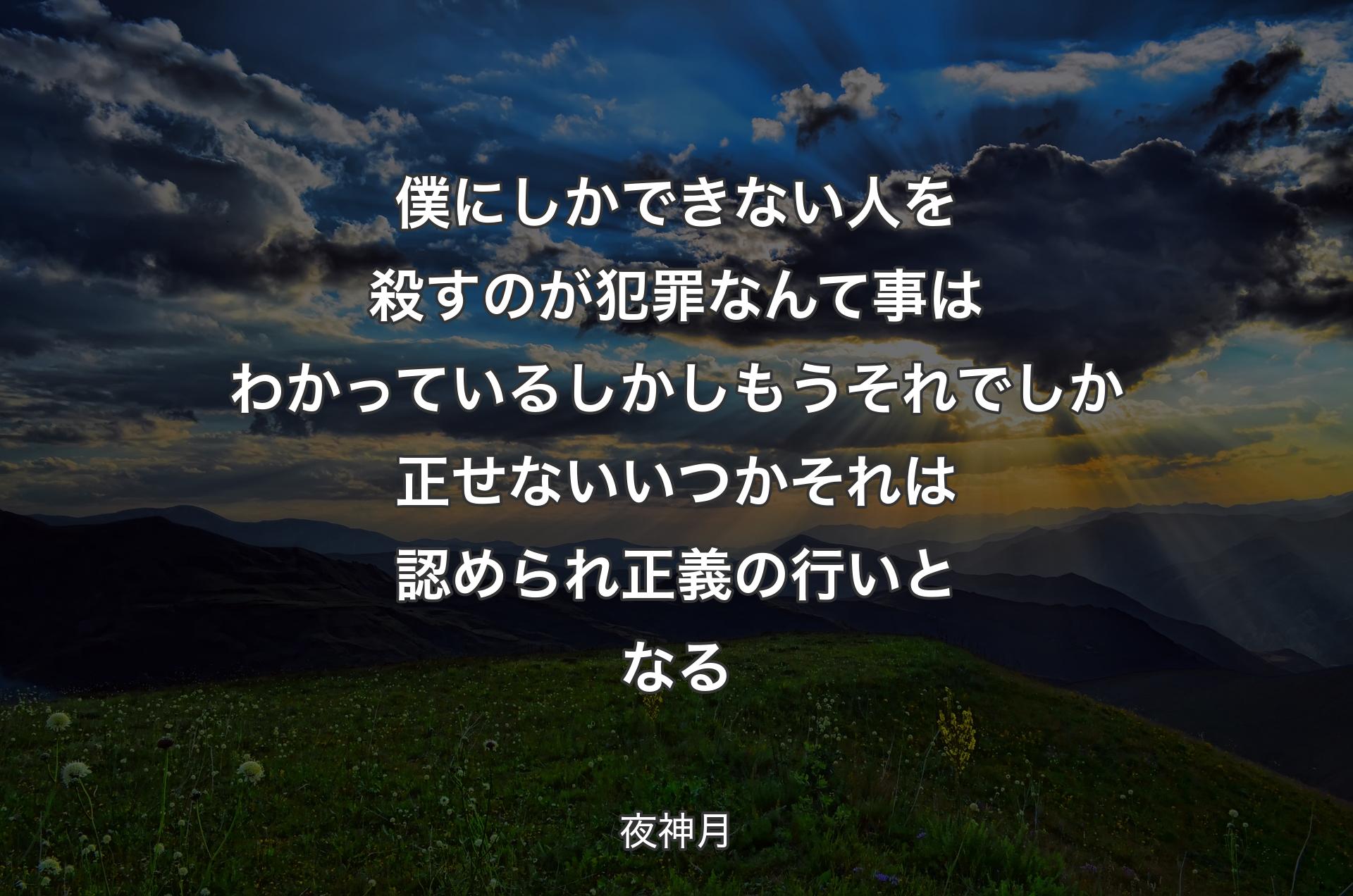 僕にしかできない 人を殺すのが犯罪なんて事はわかっているしかしもう それでしか正せない いつかそれは認められ 正義の行いとなる - 夜神月