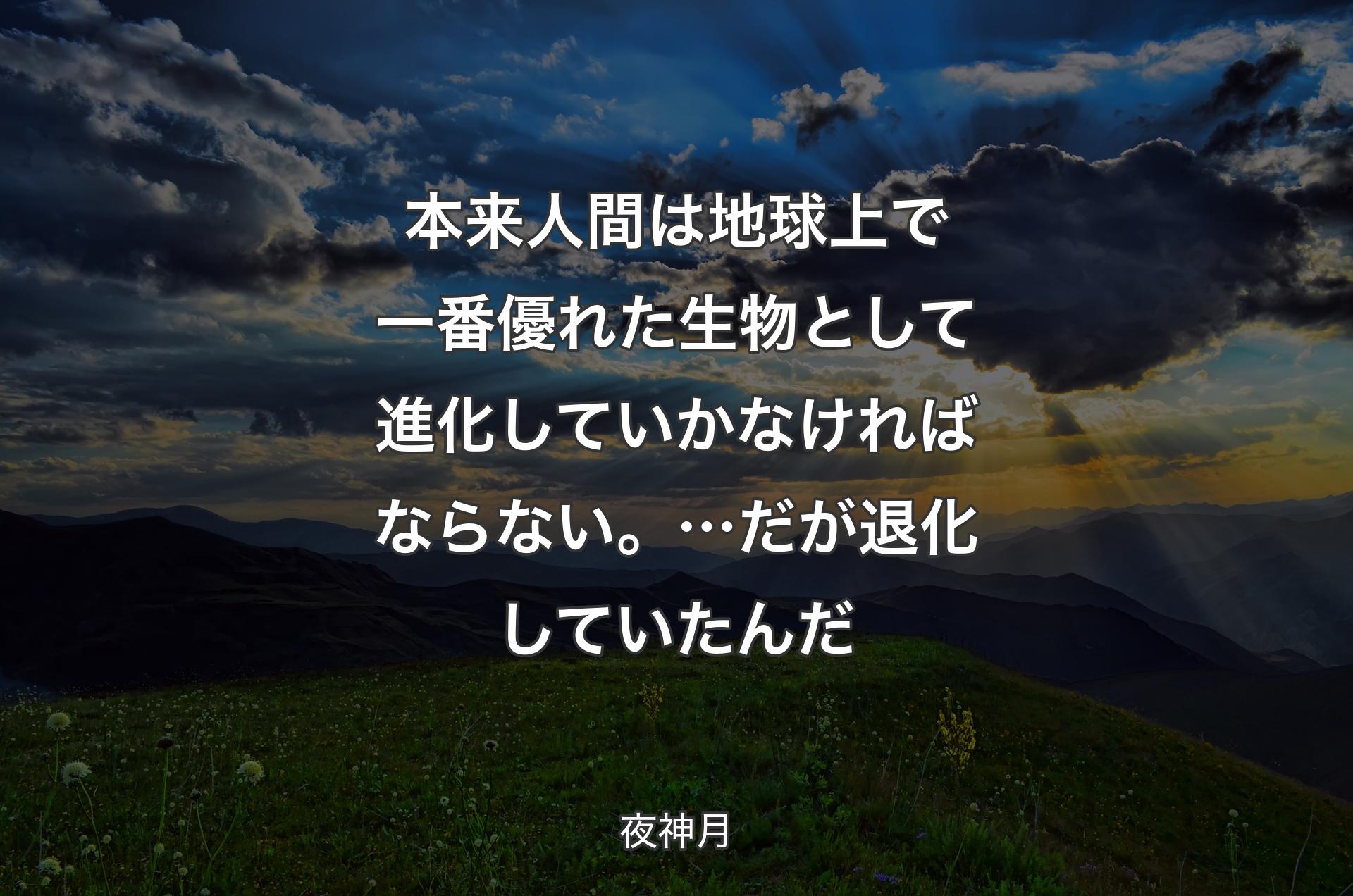 本来人間は 地球上で一番優れた生物として 進化していかなければならない。…だが 退化していたんだ - 夜神月