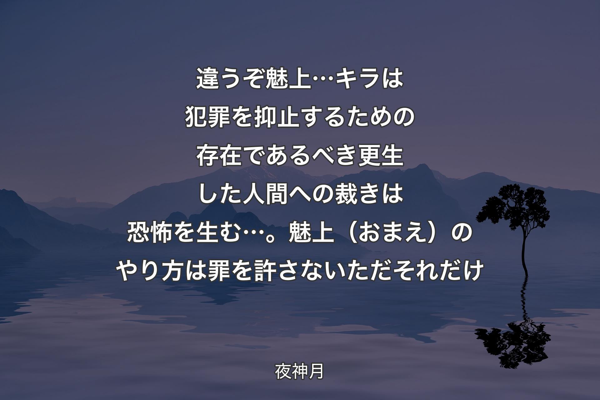 【背景4】違うぞ魅上…キラは犯罪を抑止するための存在であるべき更生した人間への裁きは恐怖を生む…。魅上（おまえ）のやり方は 罪を許さない ただそれだけ - 夜神月