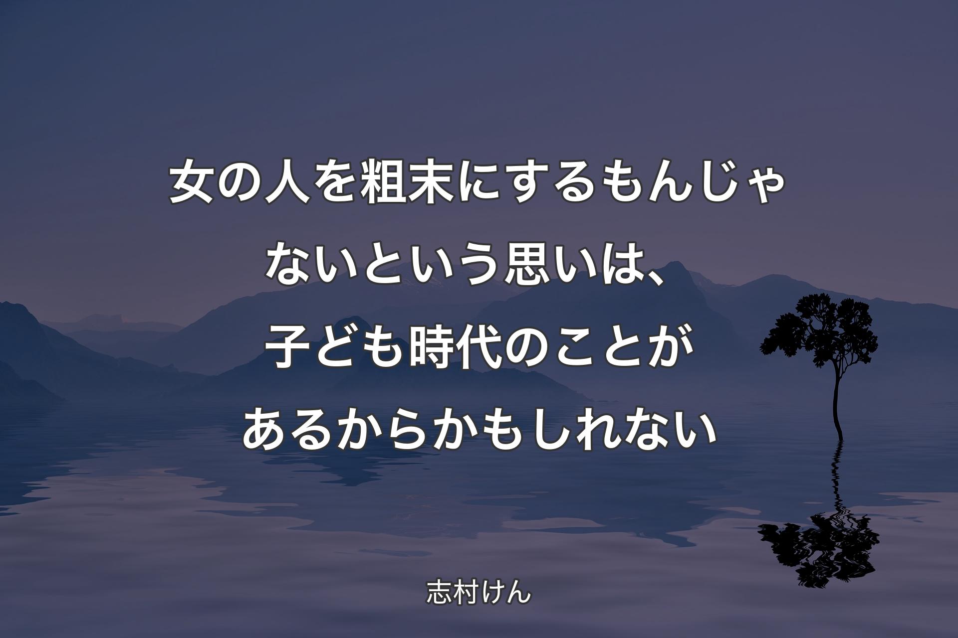 女の人を粗末にするもんじゃないという思いは、子ども時代のことがあるからかもしれない - 志村けん