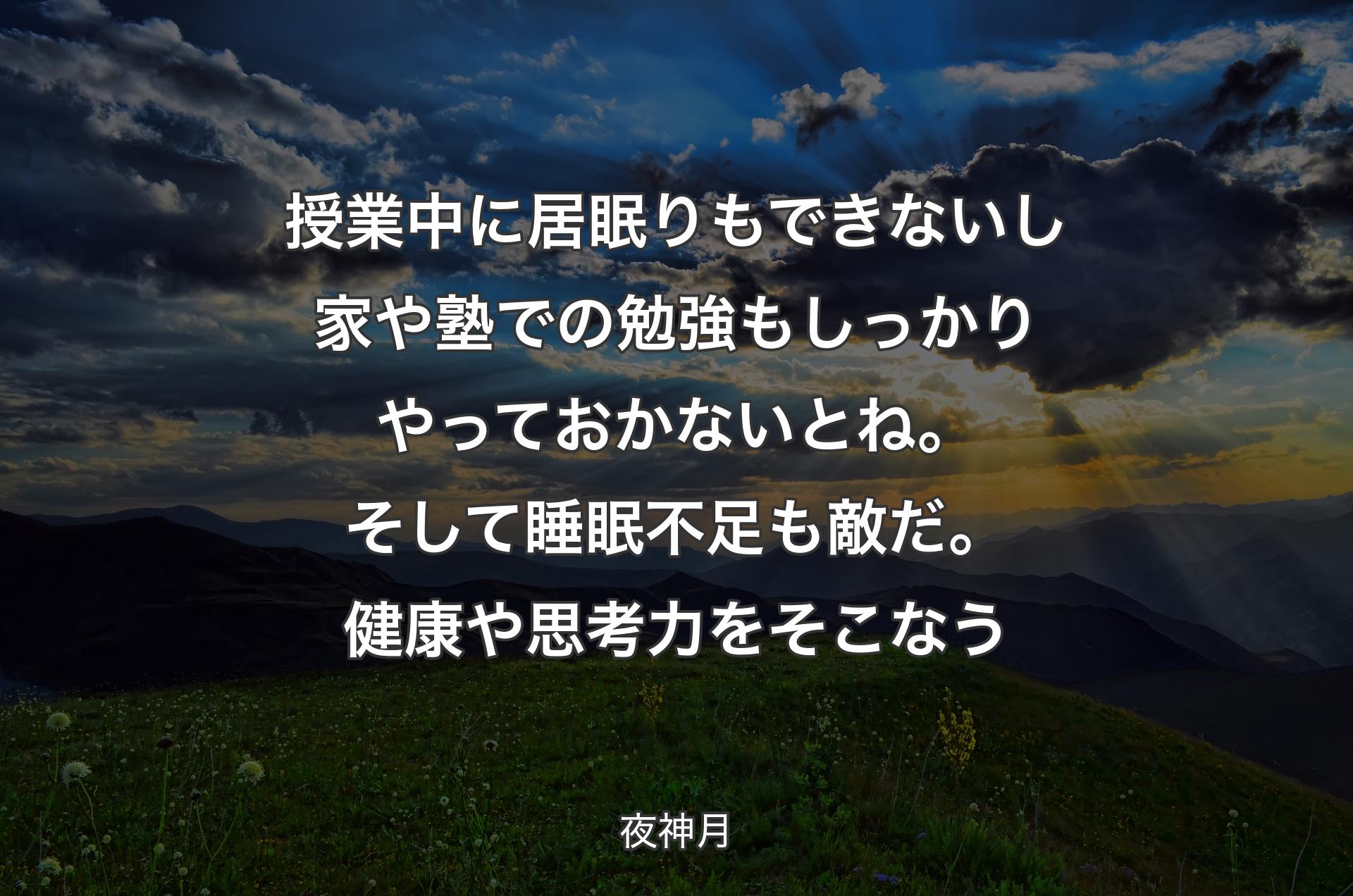 授業中に居眠りもできないし 家や塾での勉強もしっかりやっておかないとね。そして睡眠不足も敵だ。健康や思考力をそこなう - 夜神月