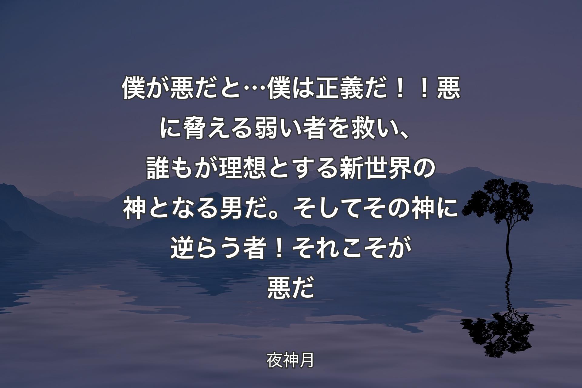 【背景4】僕が悪だと…僕は正義だ！！悪に脅える弱い者を救い 、誰もが理想とする新世界の神となる男だ 。そしてその神に逆らう者！それこそが悪だ - 夜神月