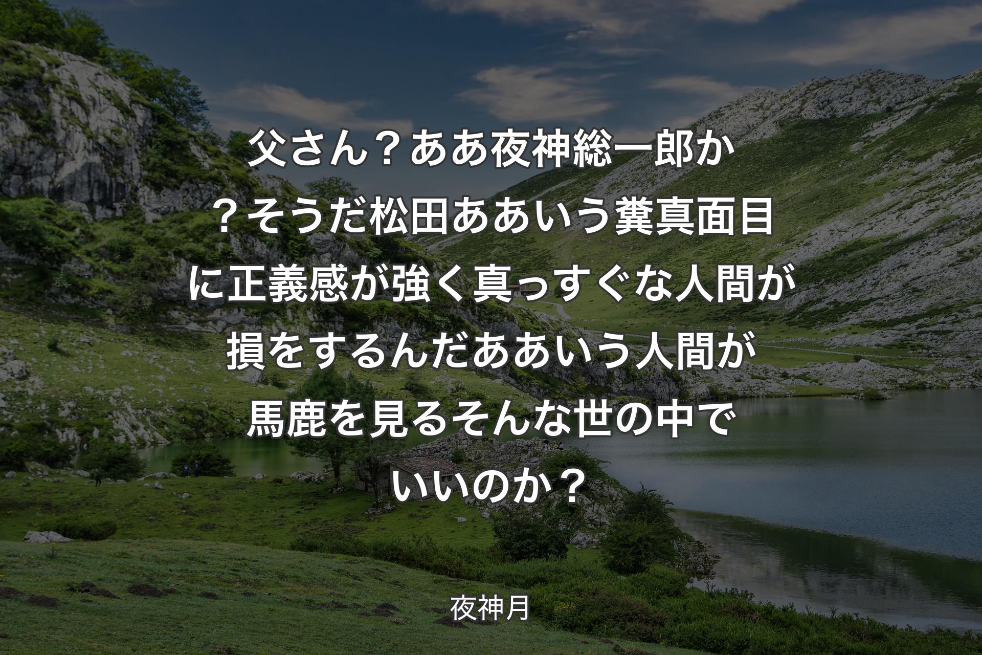 【背景1】父さん？ああ夜神総一郎か？ そうだ松田ああいう糞真面目に正義感が強く真っすぐな人間が損をするんだああいう人間が馬鹿を見るそんな世の中でいいのか？ - 夜神月