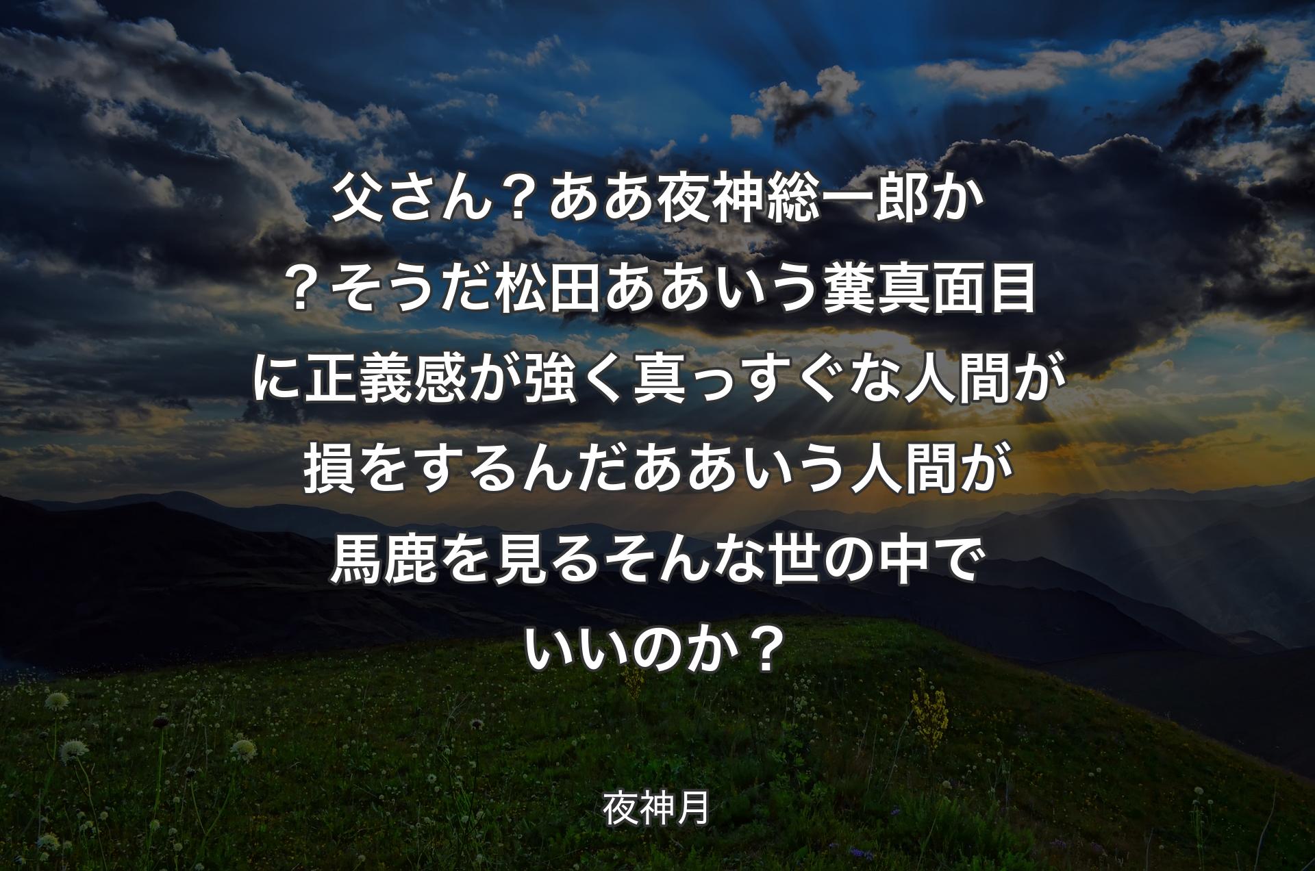 父さん？ああ夜神総一郎か？ そうだ松田ああいう糞真面目に正義感が強く真っすぐな人間が損をするんだああいう人間が馬鹿を見るそんな世の中でいいのか？ - 夜神月