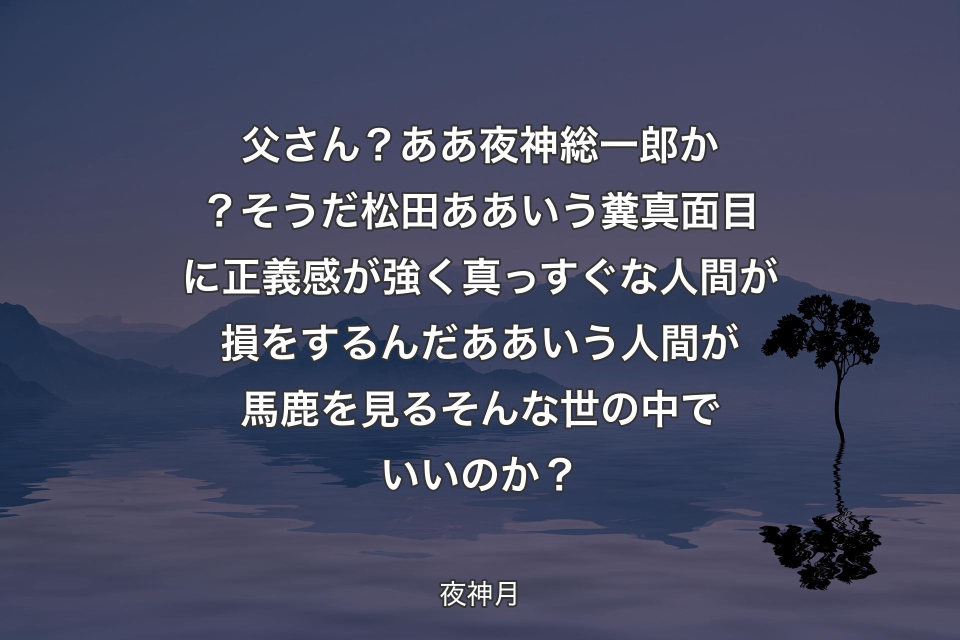 父さん？ああ夜神総一郎か？ そうだ松田ああいう糞真面目に正義感が強く真っすぐな人間が損をするんだああいう人間が馬鹿を見るそんな世の中でいいのか？ - 夜神月