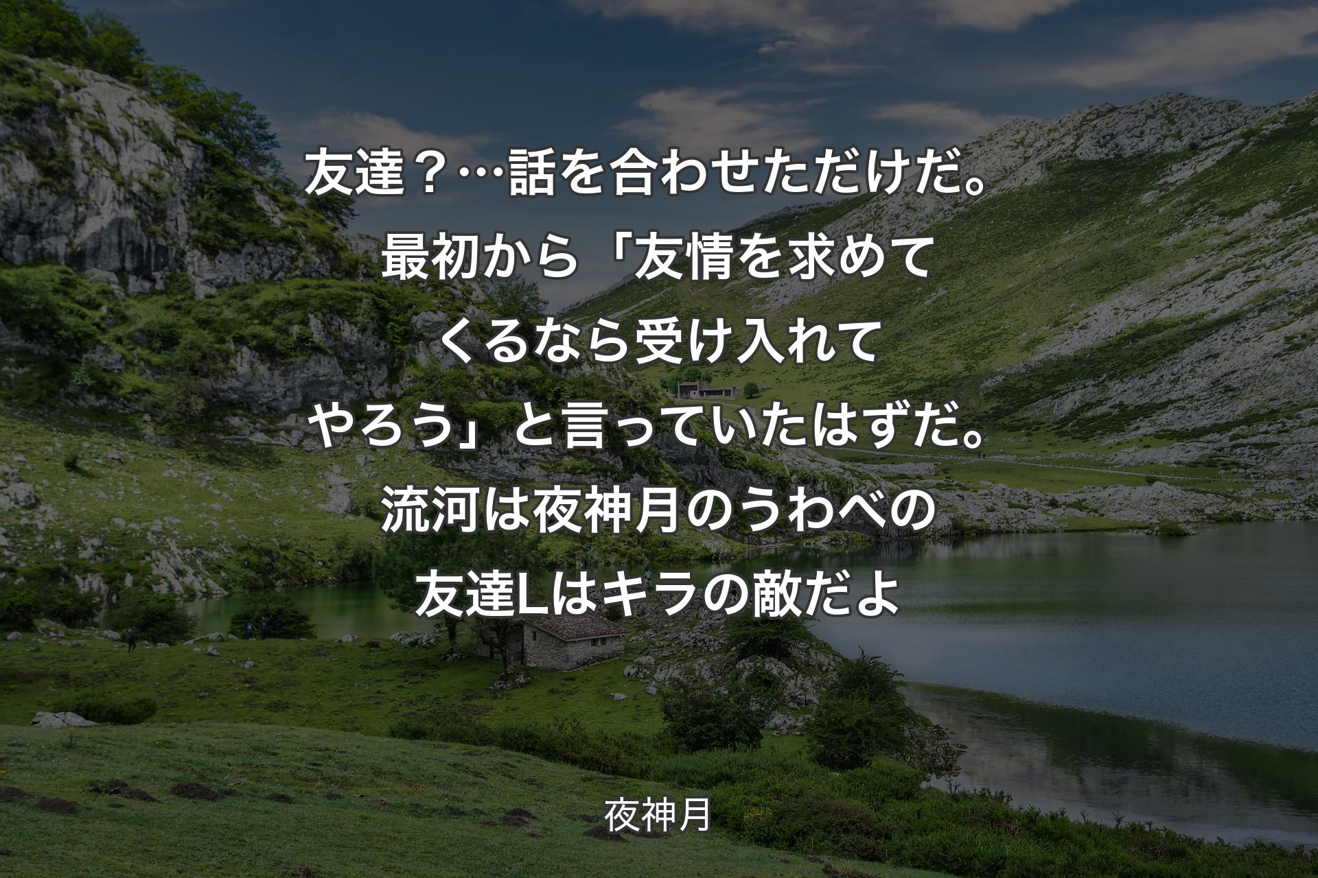 【背景1】友達？… 話を合わせただけだ。最初から「友情を求めてくるなら受け入れてやろう」と言っていたはずだ。流河は夜神月のうわべの友達 Lはキラの敵だよ - 夜神月