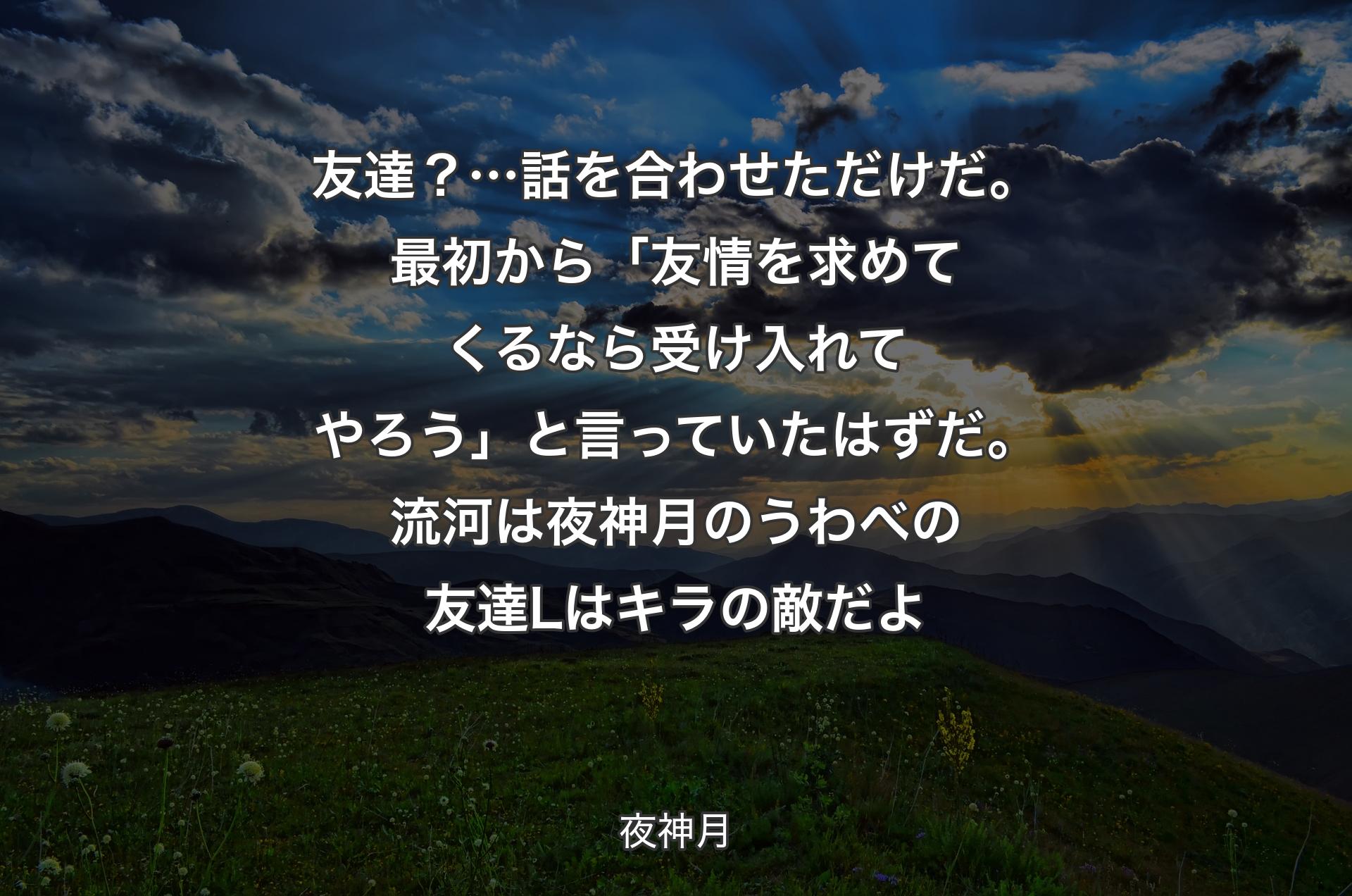 友達？… 話を合わせただけだ。最初から「友情を求めてくるなら受け入れてやろう」と言っていたはずだ。流河は夜神月のうわべの友達 Lはキラの敵だよ - 夜神月