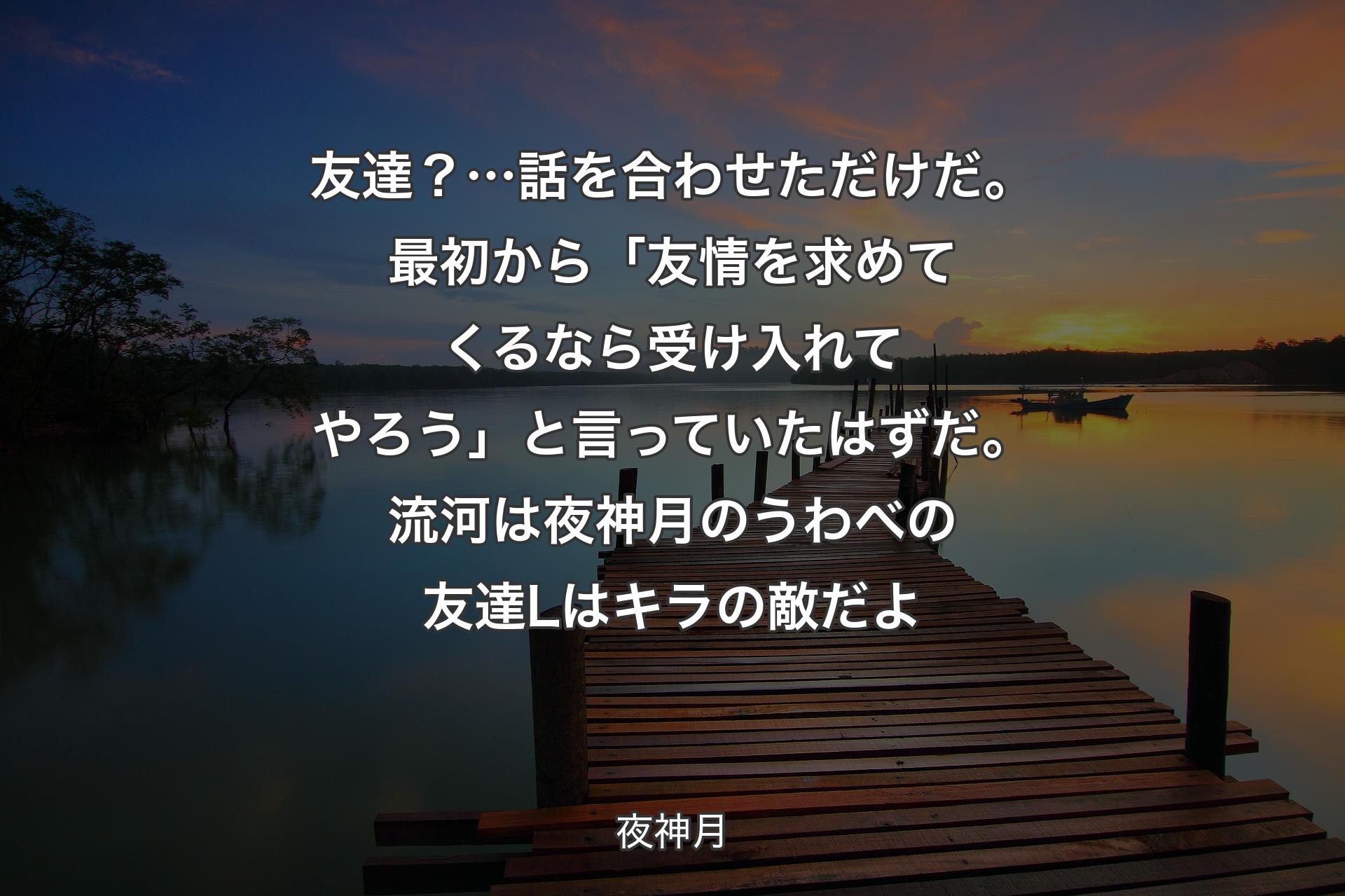 【背景3】友達？… 話を合わせただけだ。最初から「友情を求めてくるなら受け入れてやろう」と言っていたはずだ。流河は夜神月のうわべの友達 Lはキラの敵だよ - 夜神月