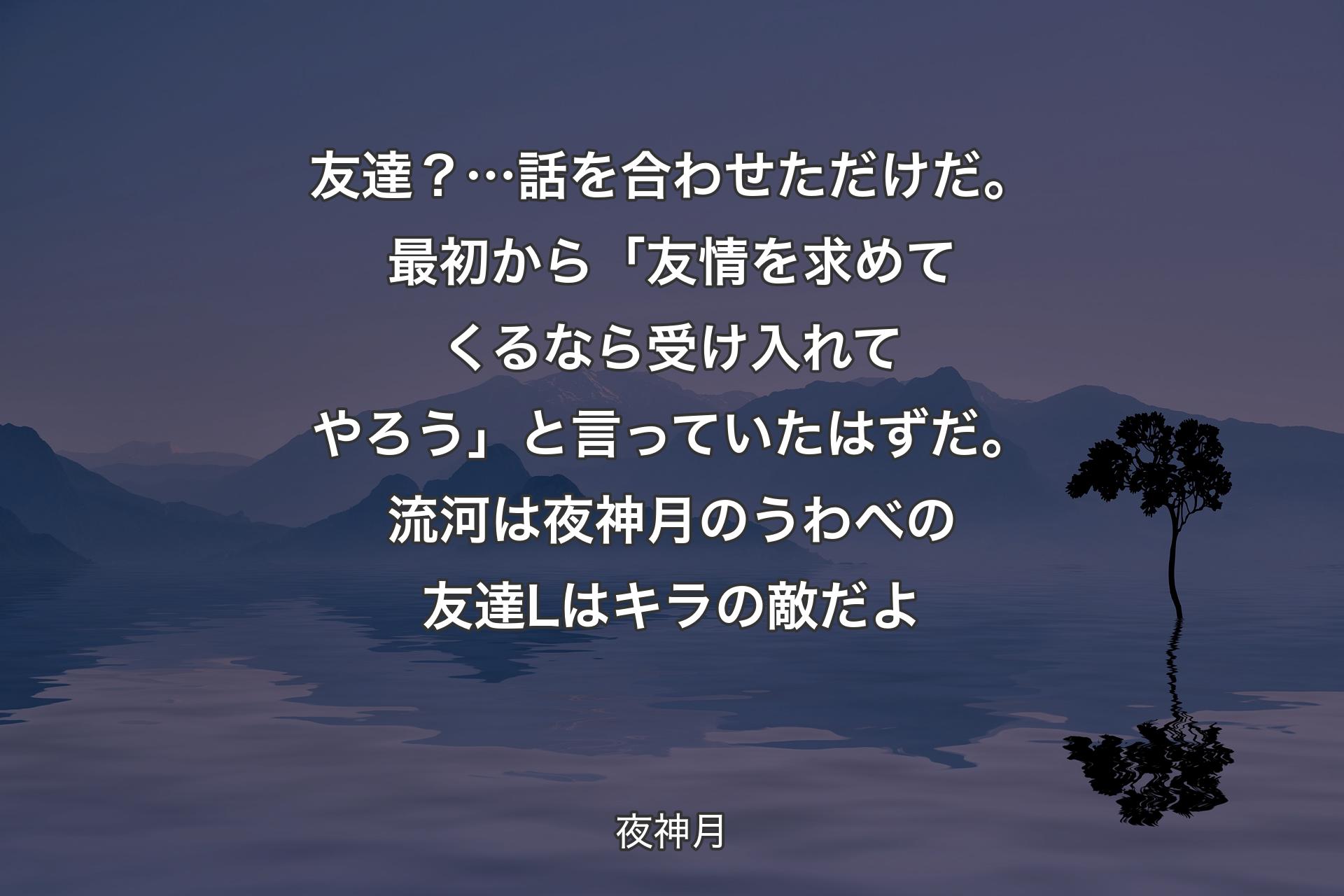 【背景4】友達？… 話を合わせただけだ。最初から「友情を求めてくるなら受け入れてやろう」と言っていたはずだ。流河は夜神月のうわべの友達 Lはキラの敵だよ - 夜神月