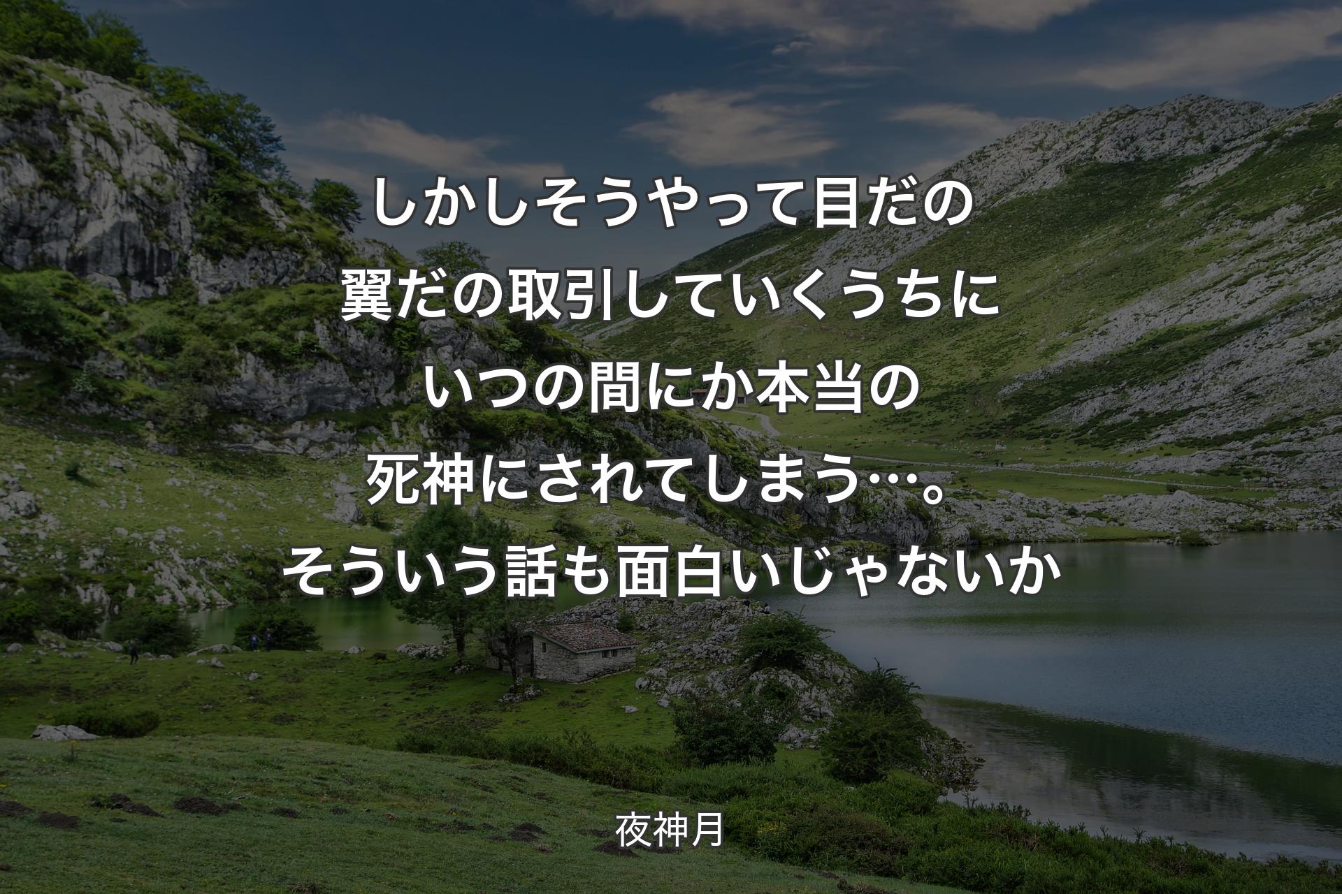 【背景1】しかしそうやって 目だの翼だの取引していくうちにいつの間にか本当の死神にされてしまう…。そういう話も面白いじゃないか - 夜神月