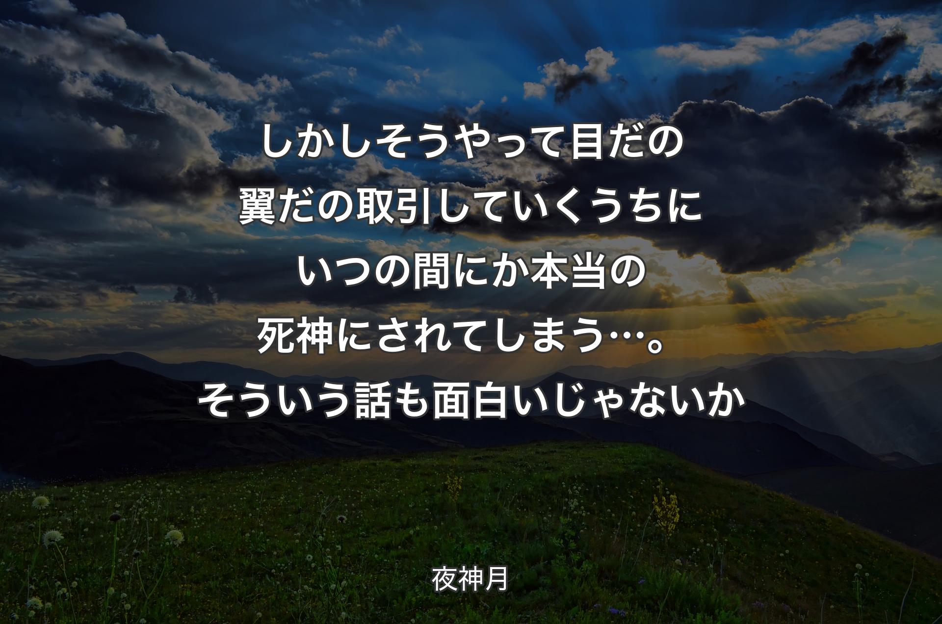 しかしそうやって 目だの翼だの取引していくうちにいつの間にか本当の死神にされてしまう…。そういう話も面白いじゃないか - 夜神月