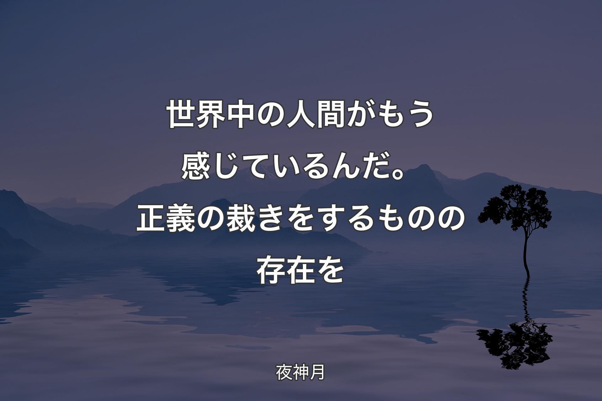 �【背景4】世界中の人間がもう感じているんだ。正義の裁きをするものの存在を - 夜神月