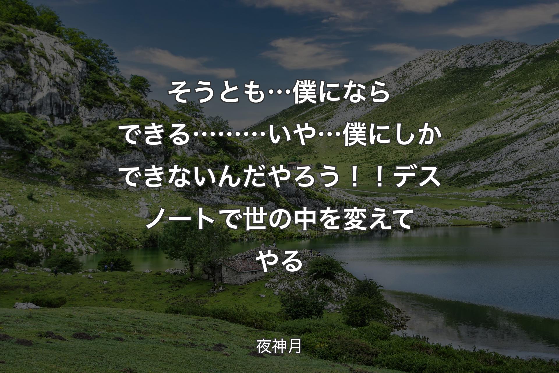 そうとも… 僕にならできる……… いや…僕にしかできないんだ やろう！！デスノートで 世の中を変えてやる - 夜神月