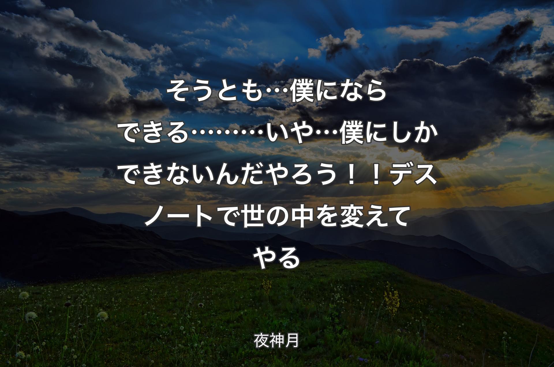 そうとも… 僕にならできる……… いや…僕にしかできないんだ やろう！！デスノートで 世の中を変えてやる - 夜神月